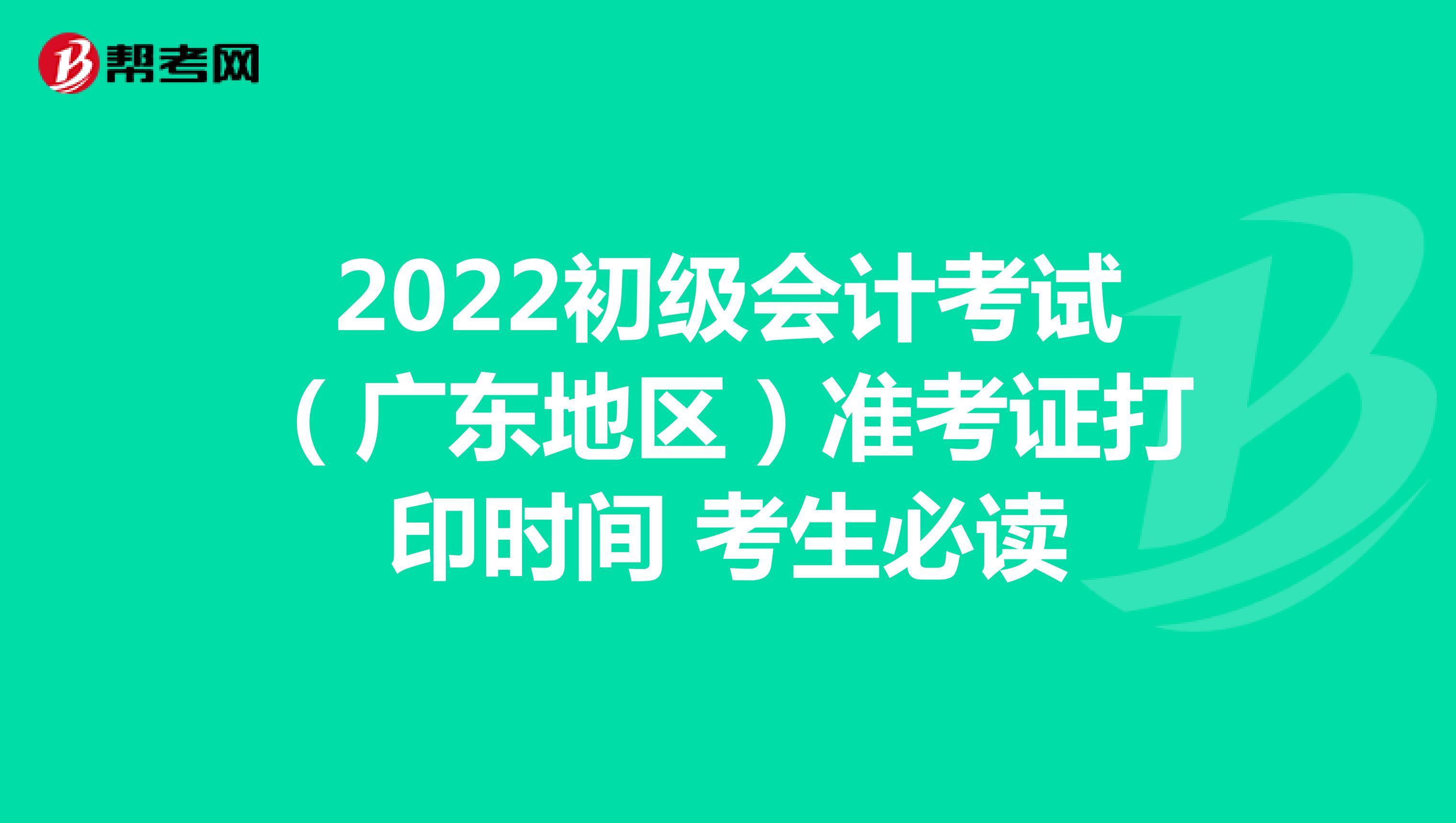 2022初级会计考试（广东地区）准考证打印时间 考生必读