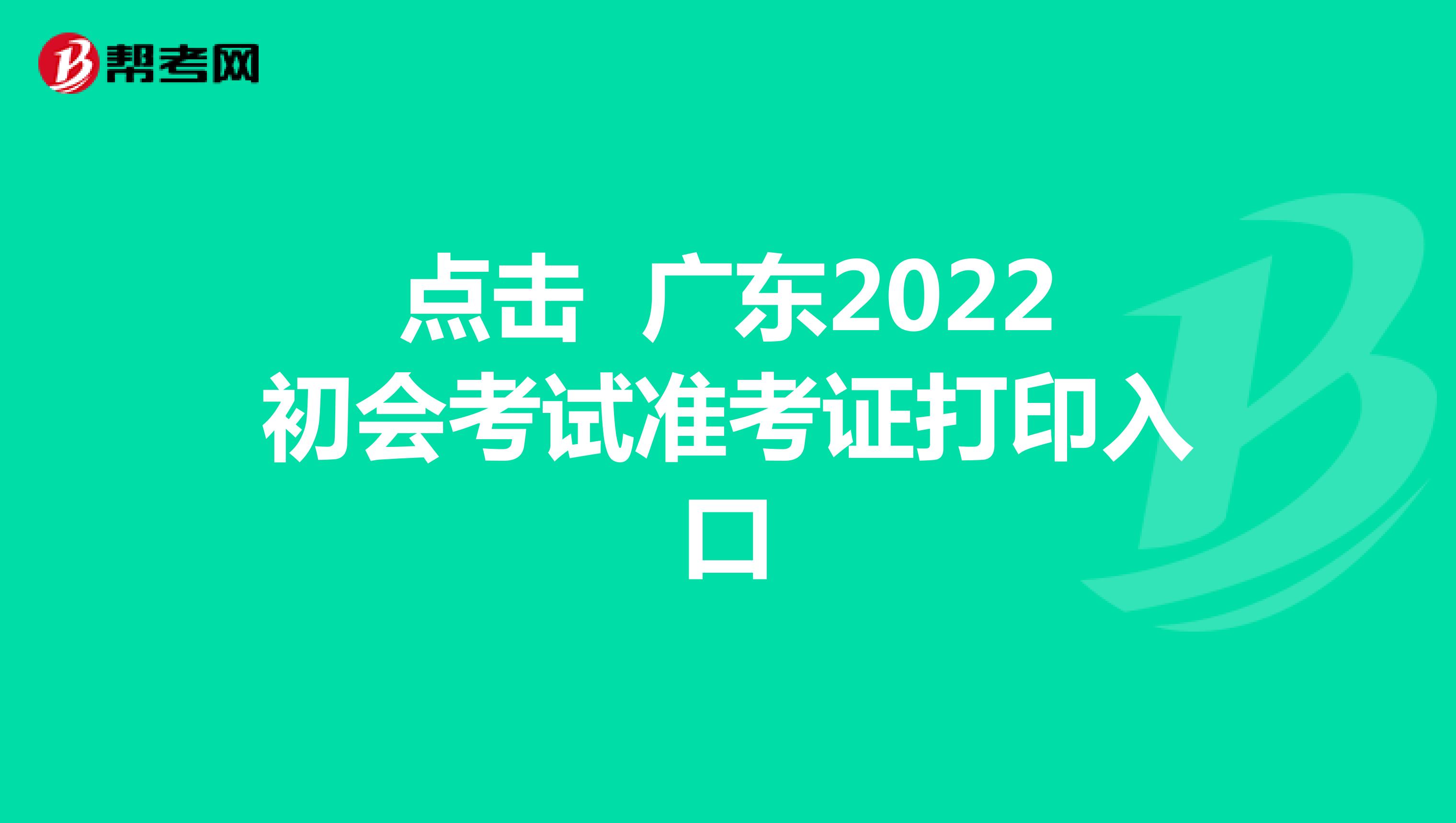 点击 广东2022初会考试准考证打印入口