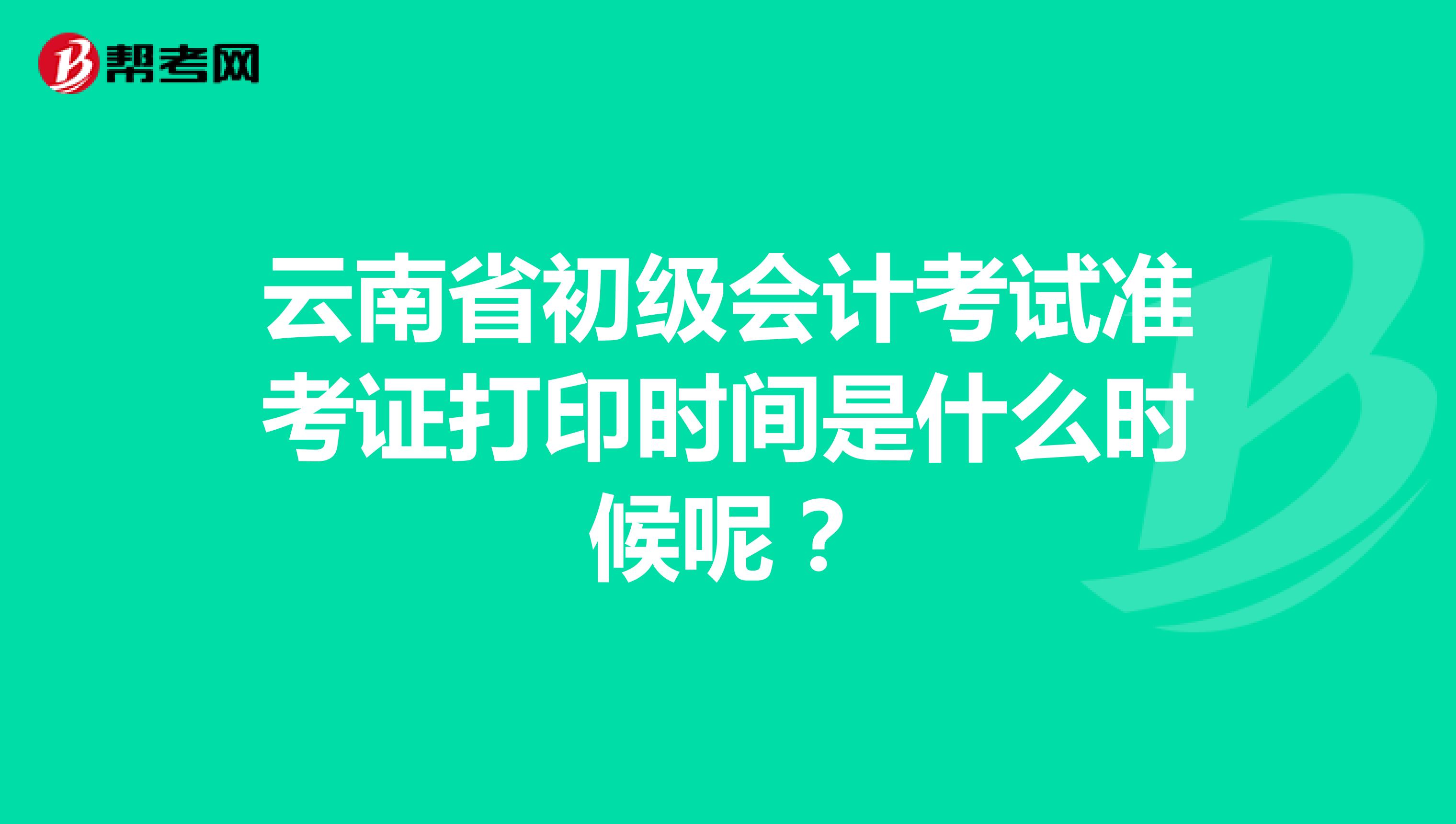 云南省初级会计考试准考证打印时间是什么时候呢？