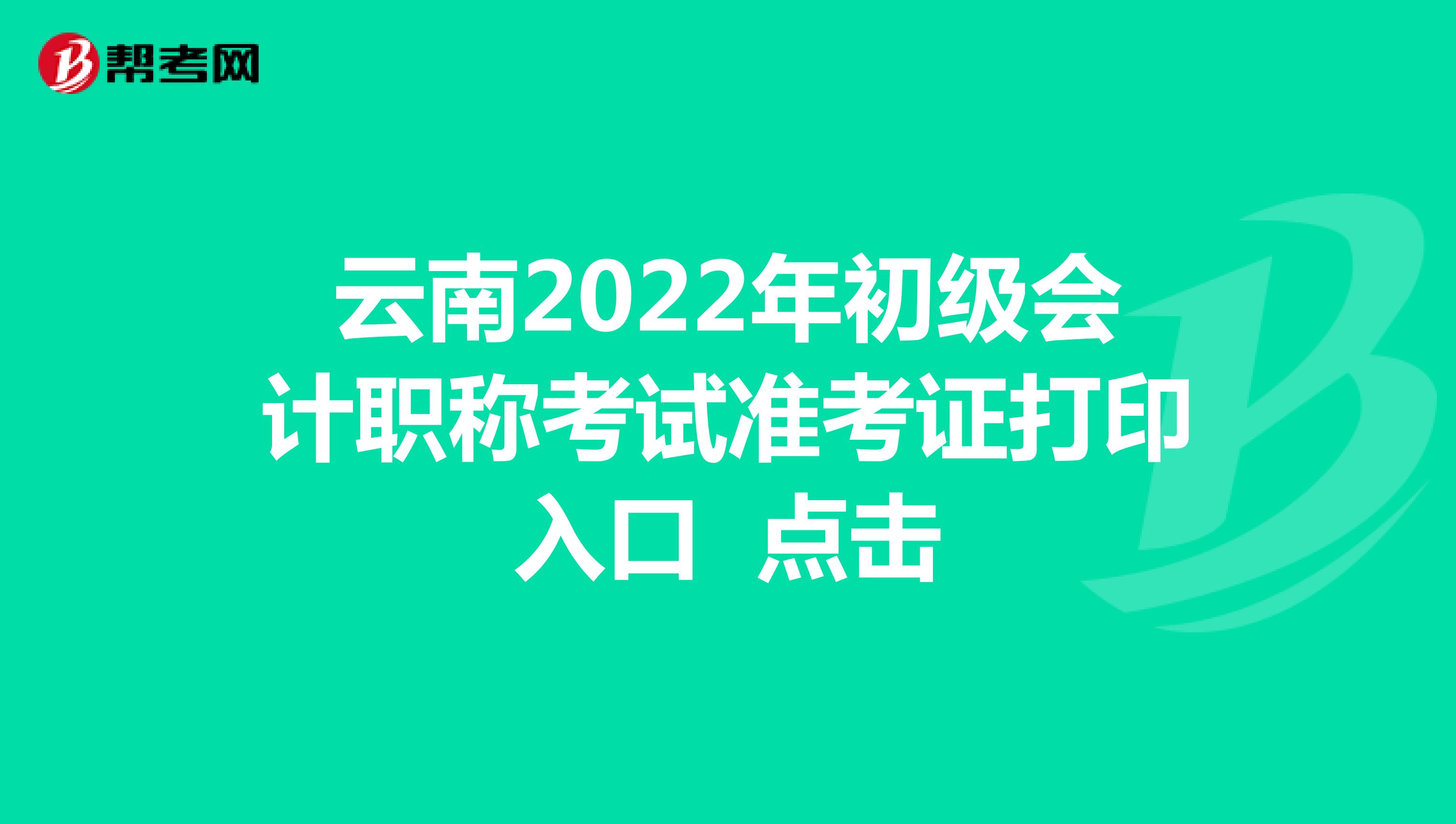 云南2022年初级会计职称考试准考证打印入口 点击