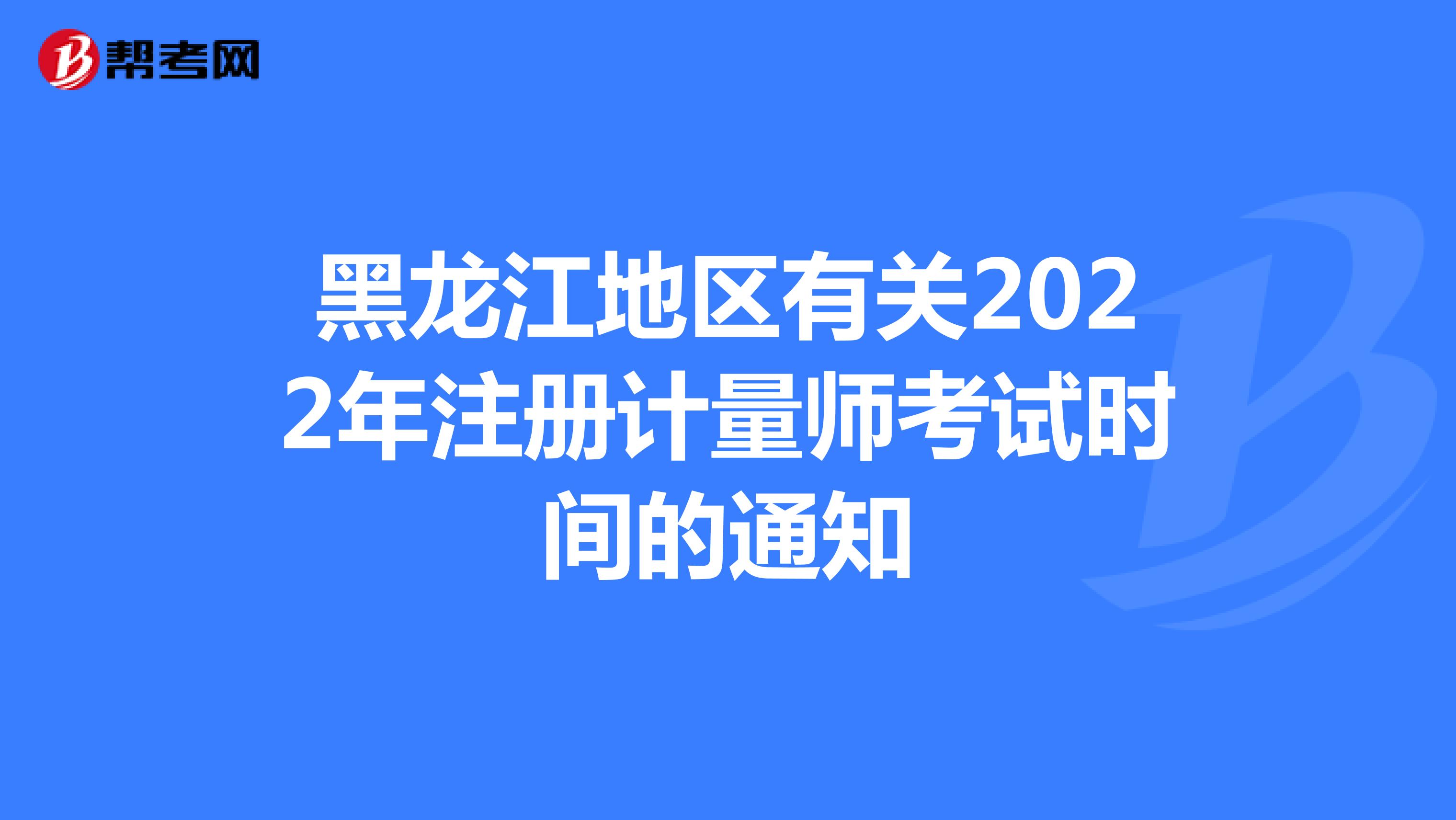 黑龍江地區有關2022年注冊計量師考試時間的通知