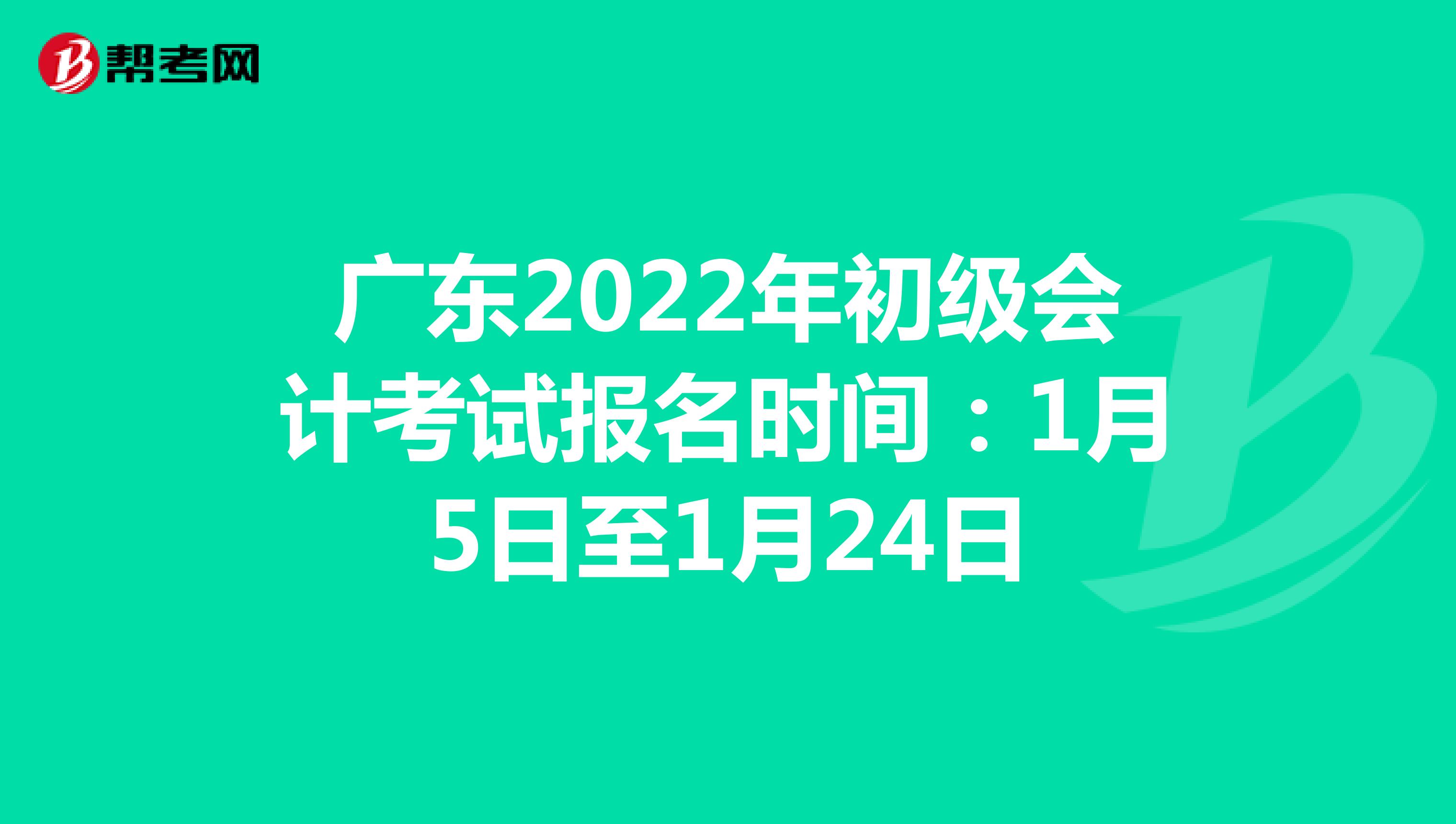 广东2022年初级会计考试报名时间：1月5日至1月24日
