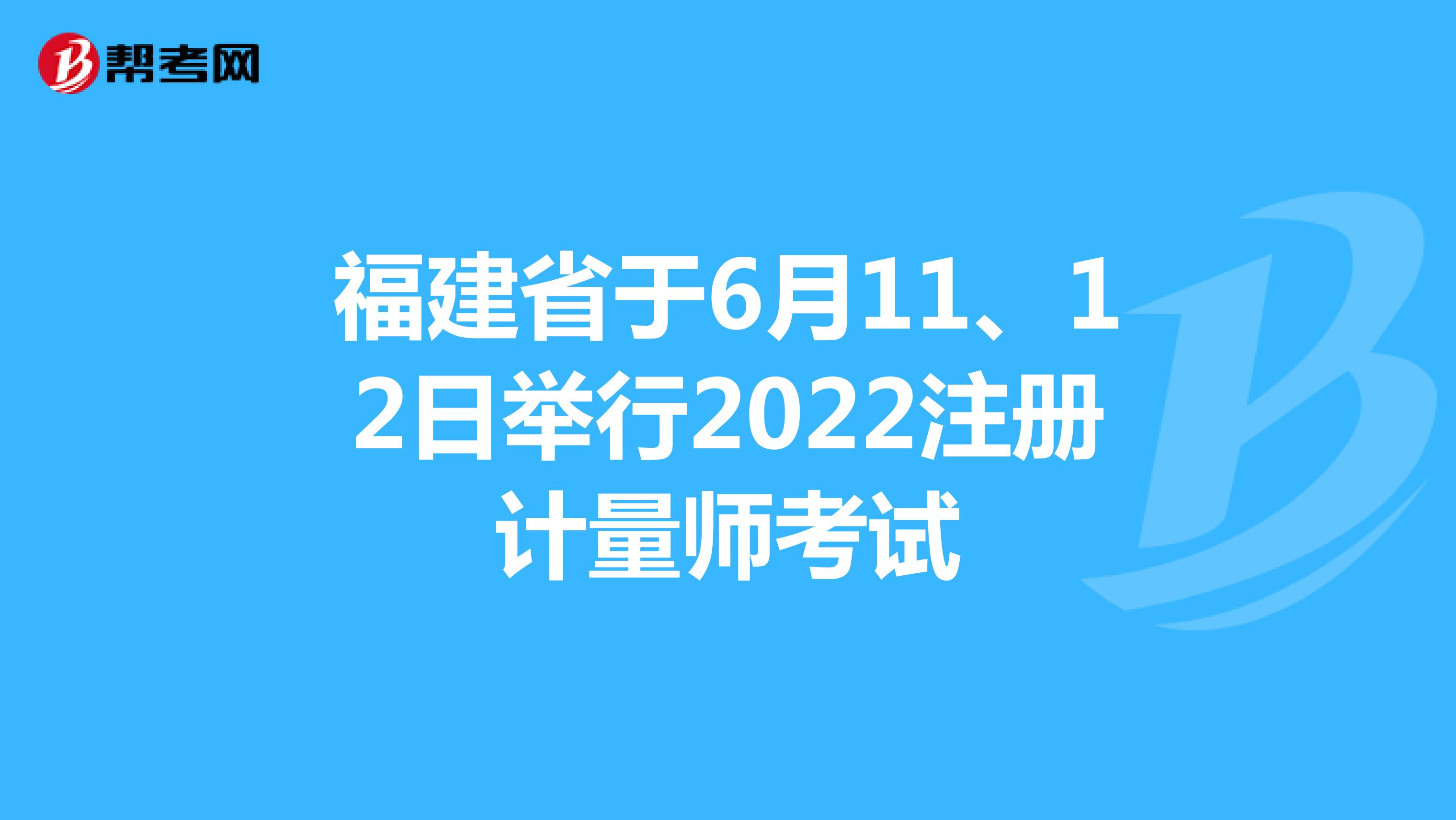 福建省于6月11、12日举行2022注册计量师考试