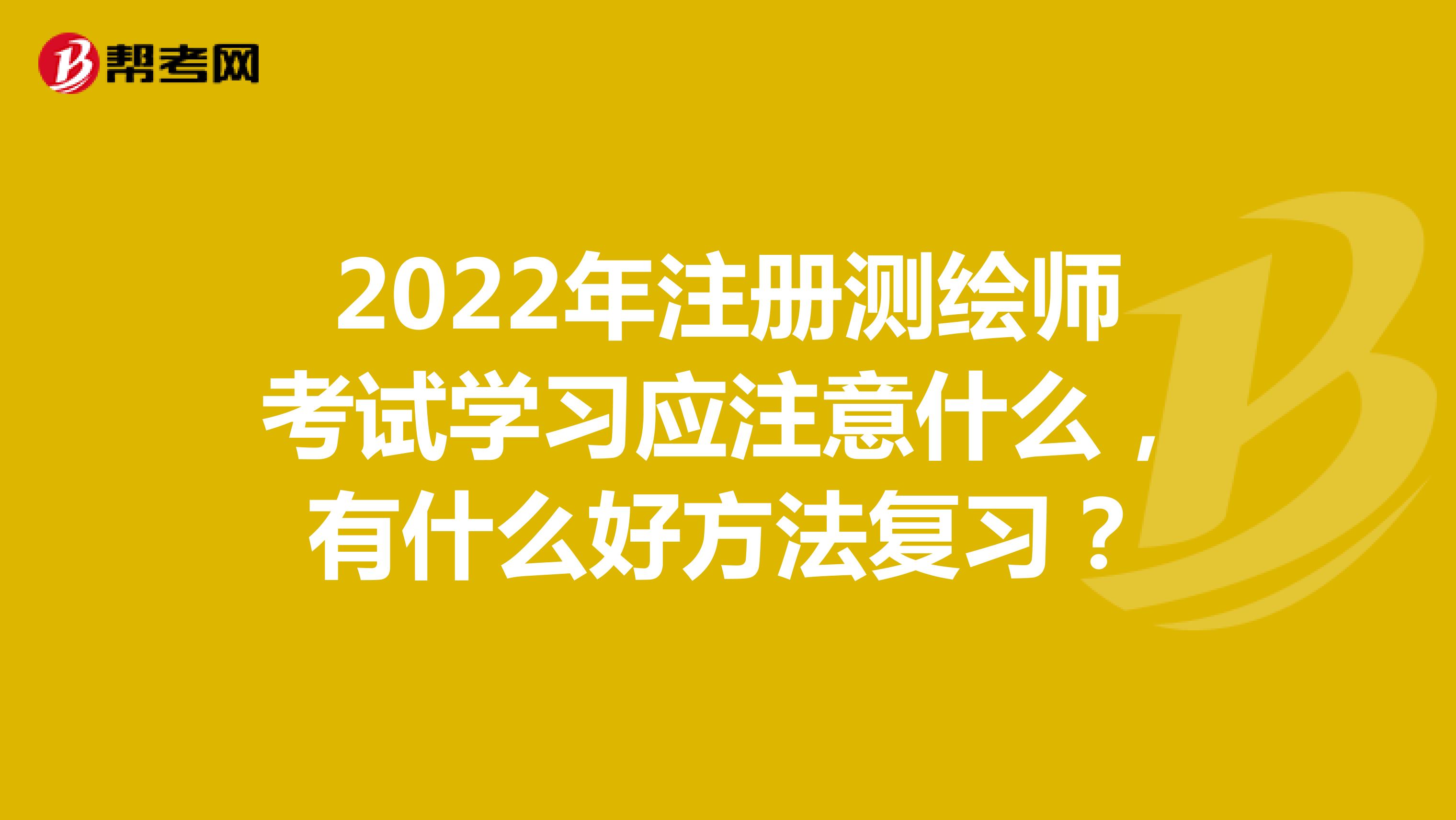 2022年注册测绘师考试学习应注意什么，有什么好方法复习？