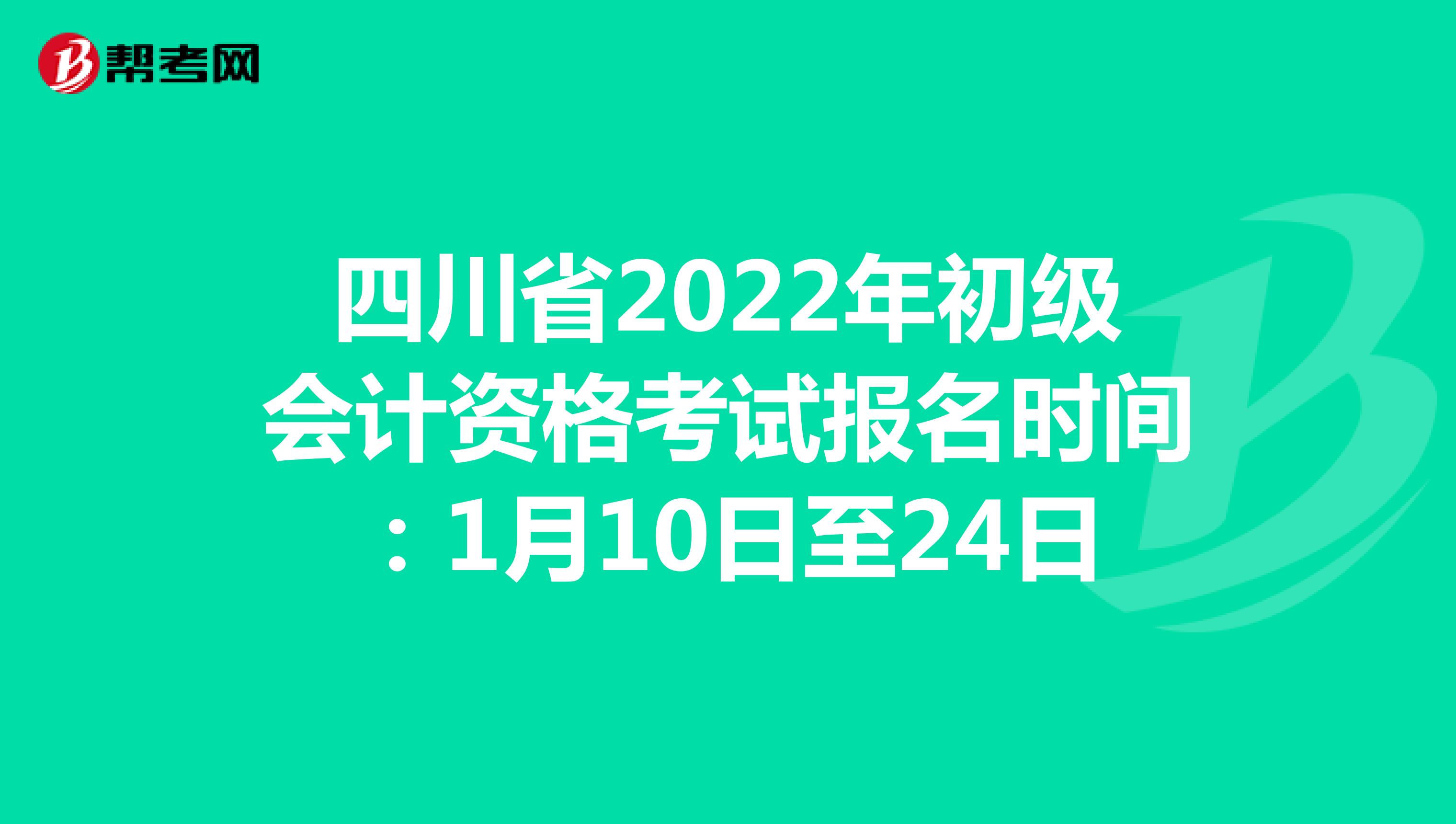 四川省2022年初级会计资格考试报名时间：1月10日至24日