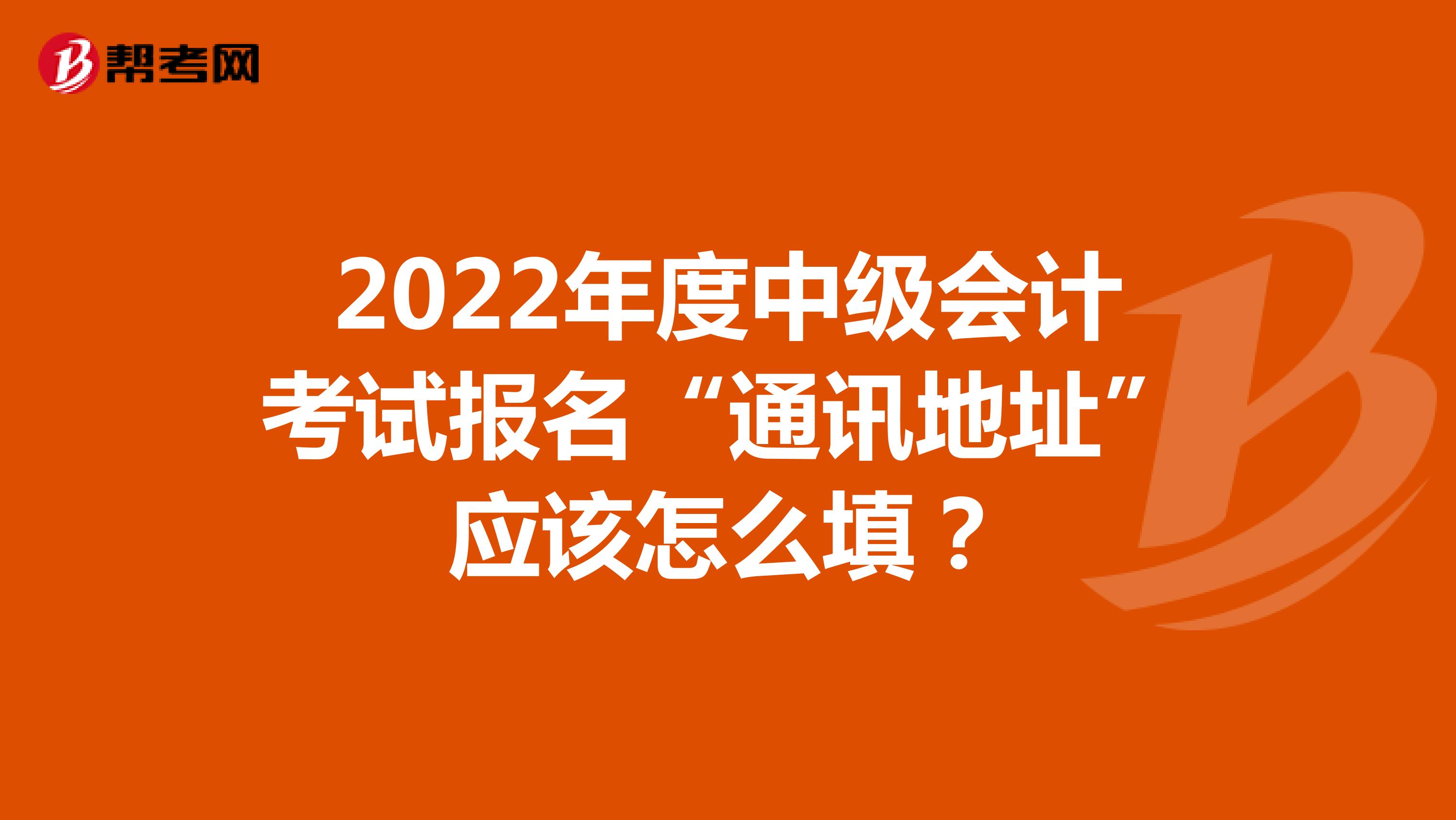 2022年度中级会计考试报名“通讯地址”应该怎么填？