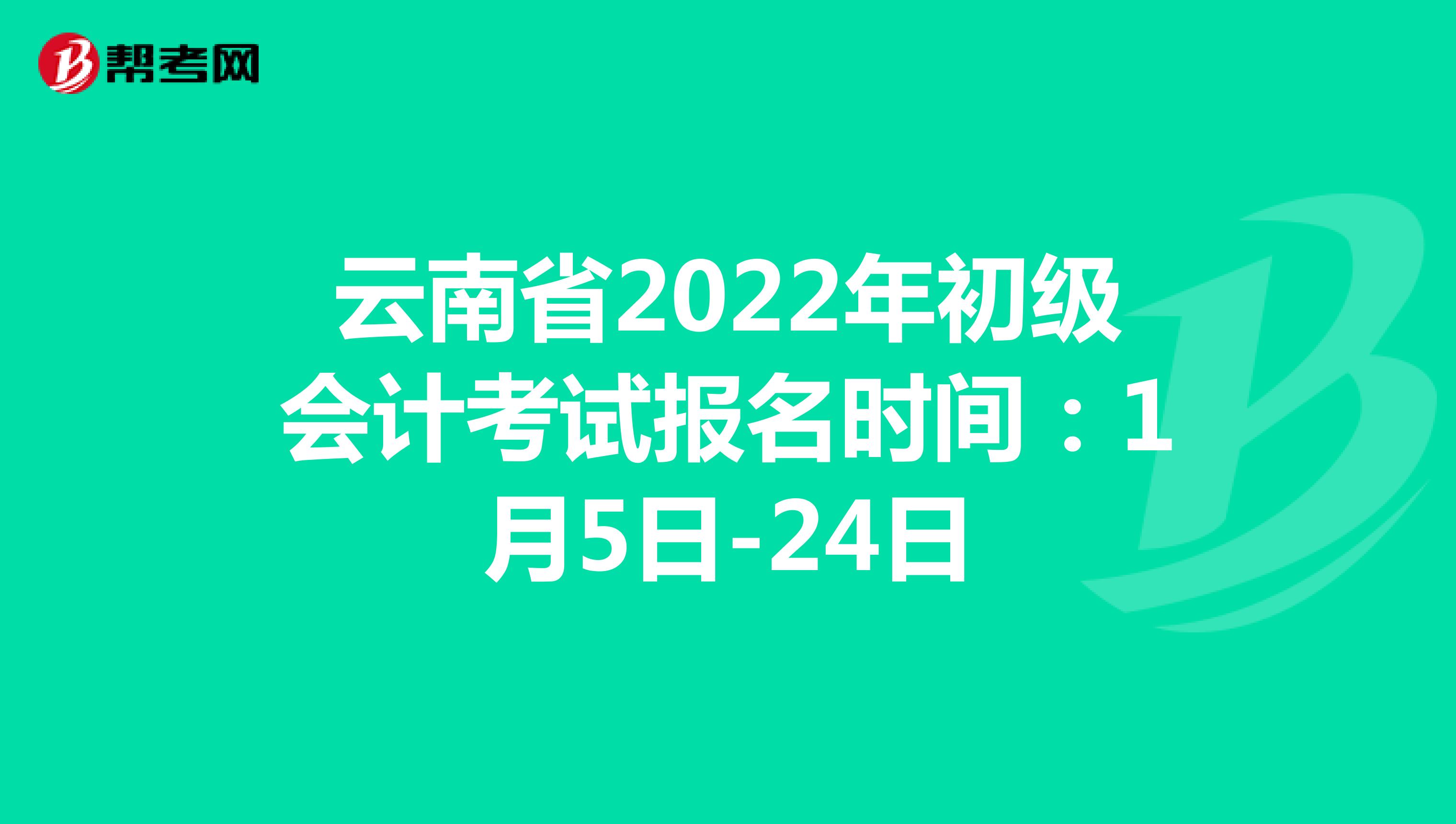 云南省2022年初级会计考试报名时间：1月5日-24日