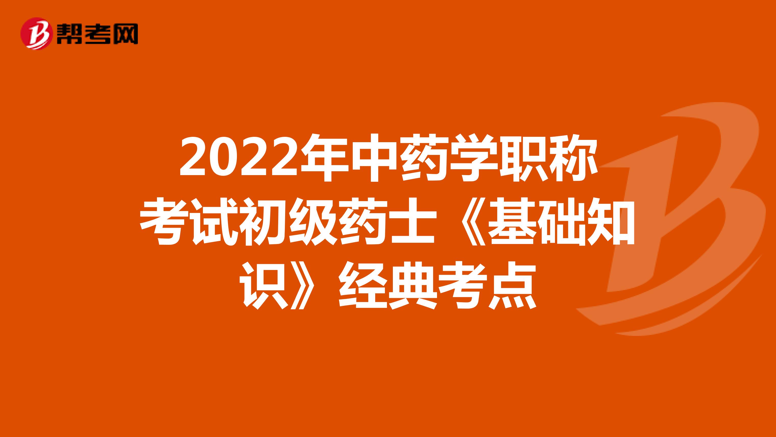 2022年中药学职称考试初级药士《基础知识》经典考点