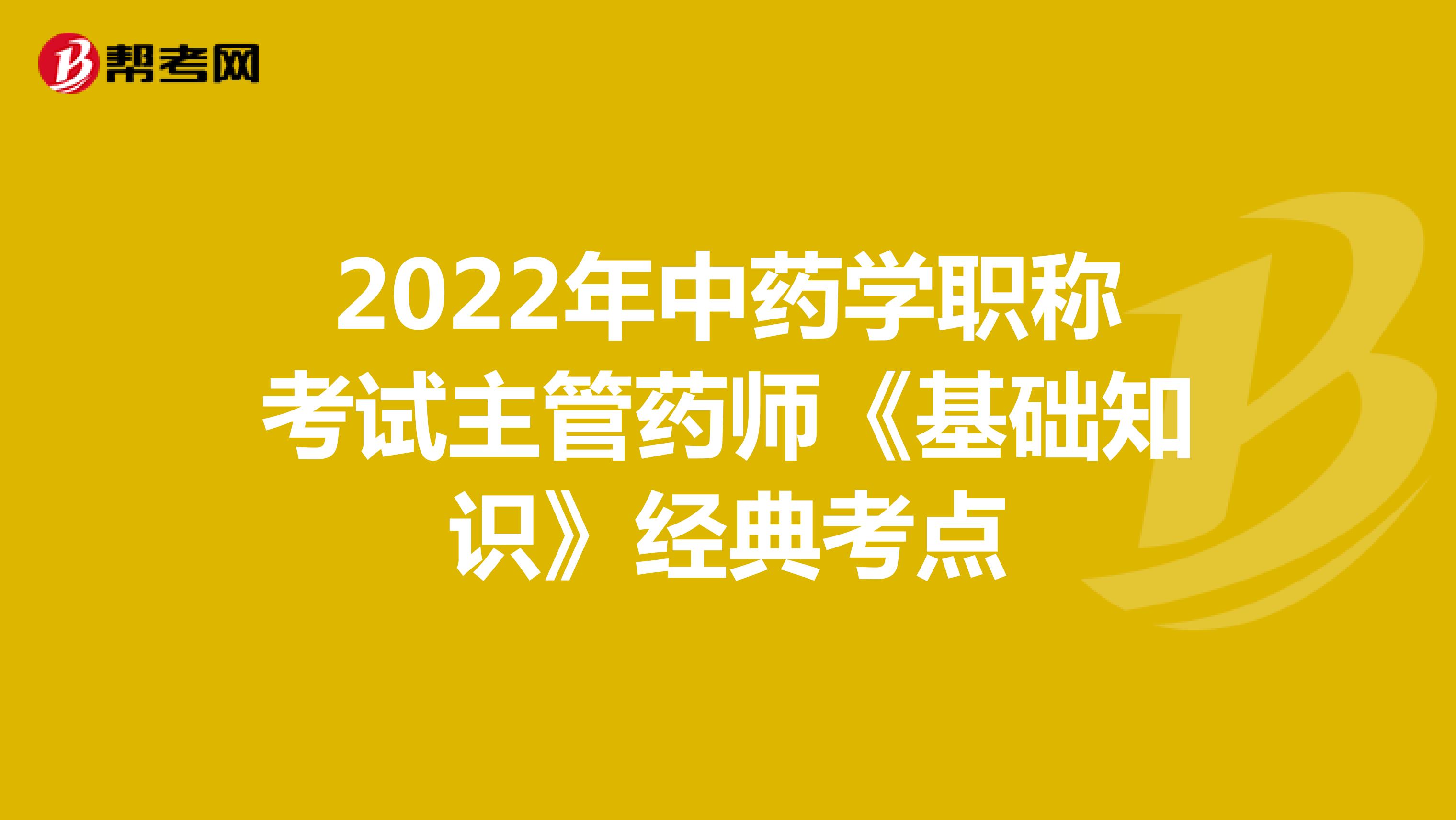 2022年中药学职称考试主管药师《基础知识》经典考点