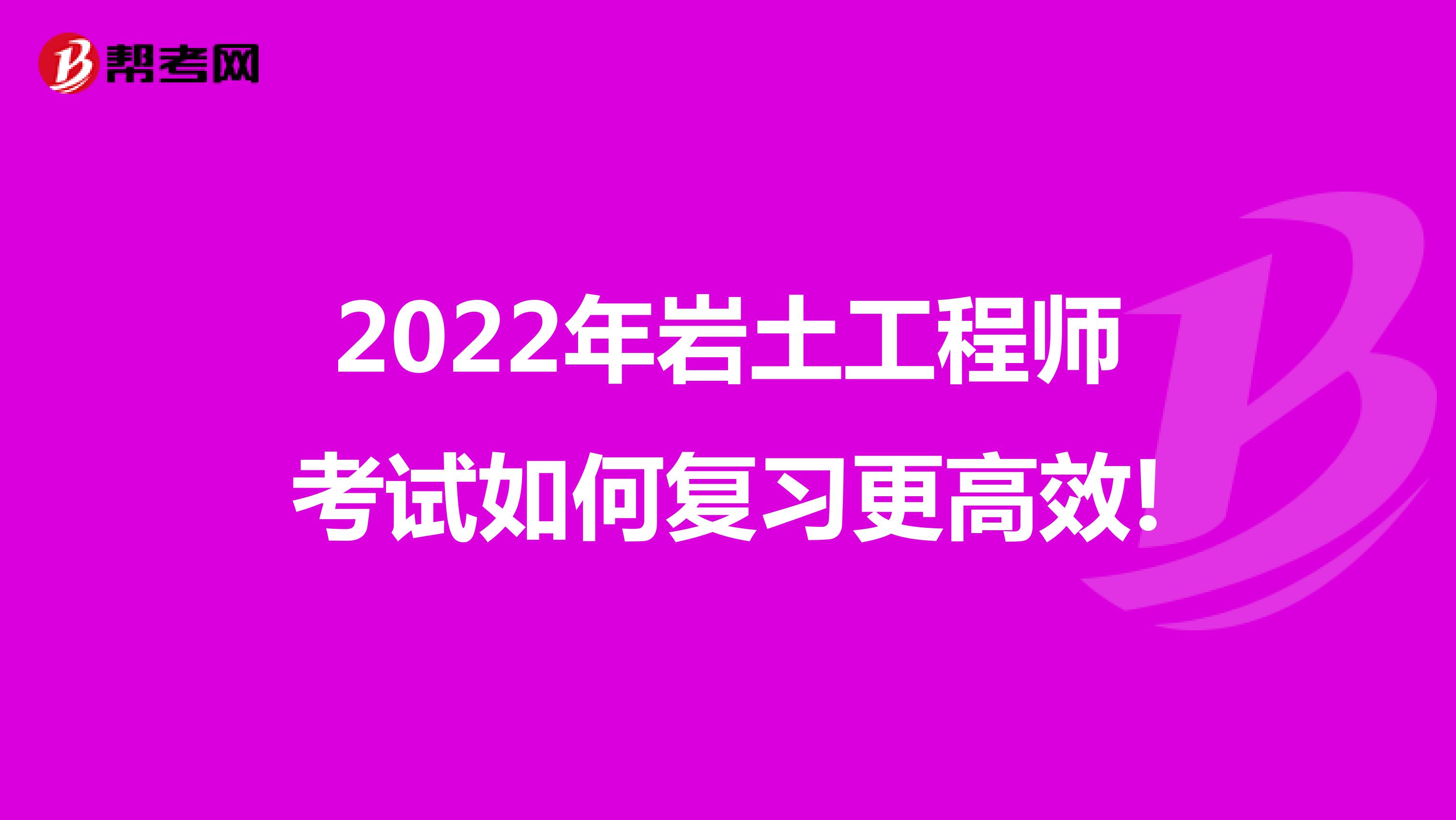 2022年岩土工程师考试如何复习更高效!