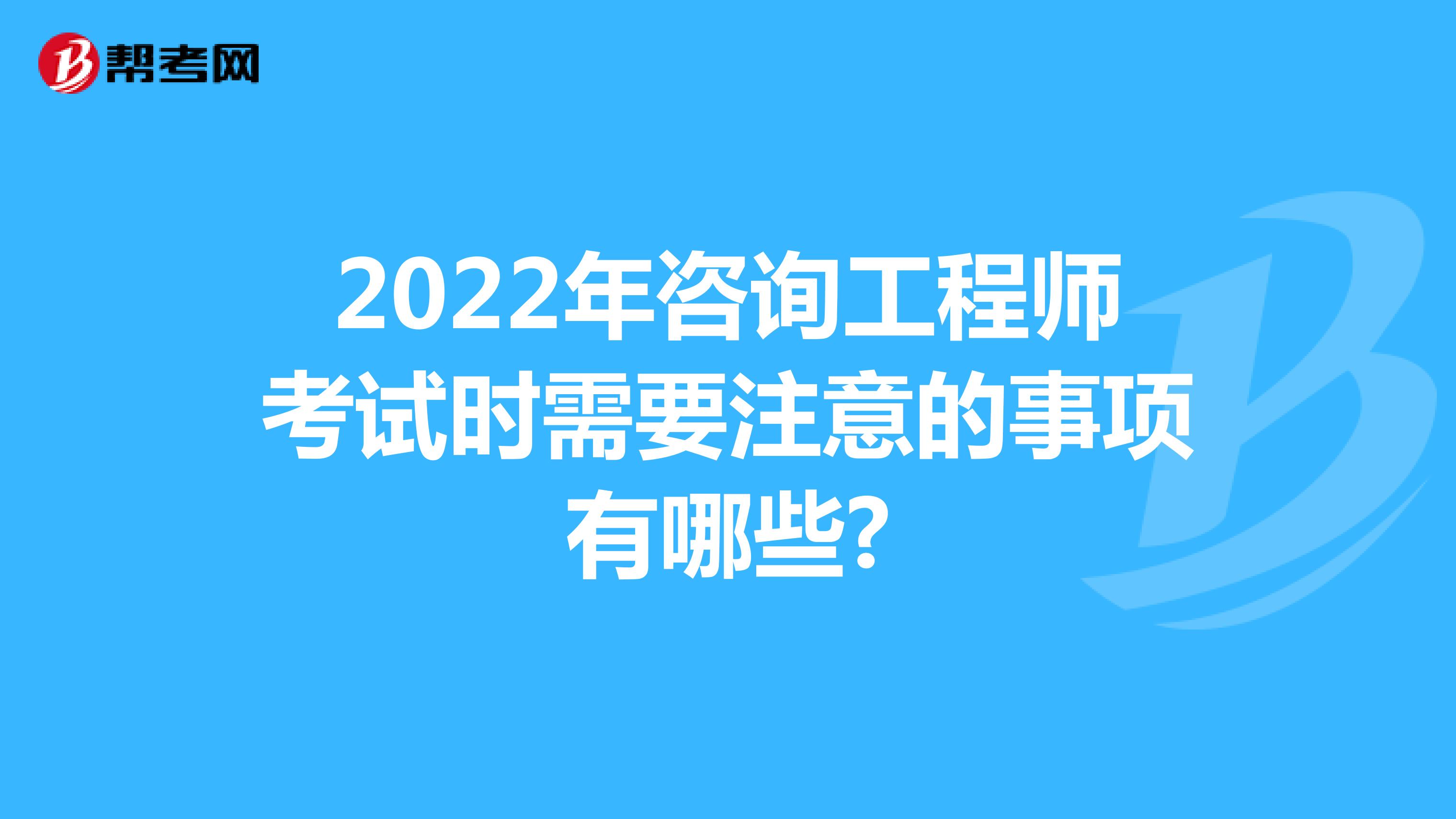 2022年咨询工程师考试时需要注意的事项有哪些?