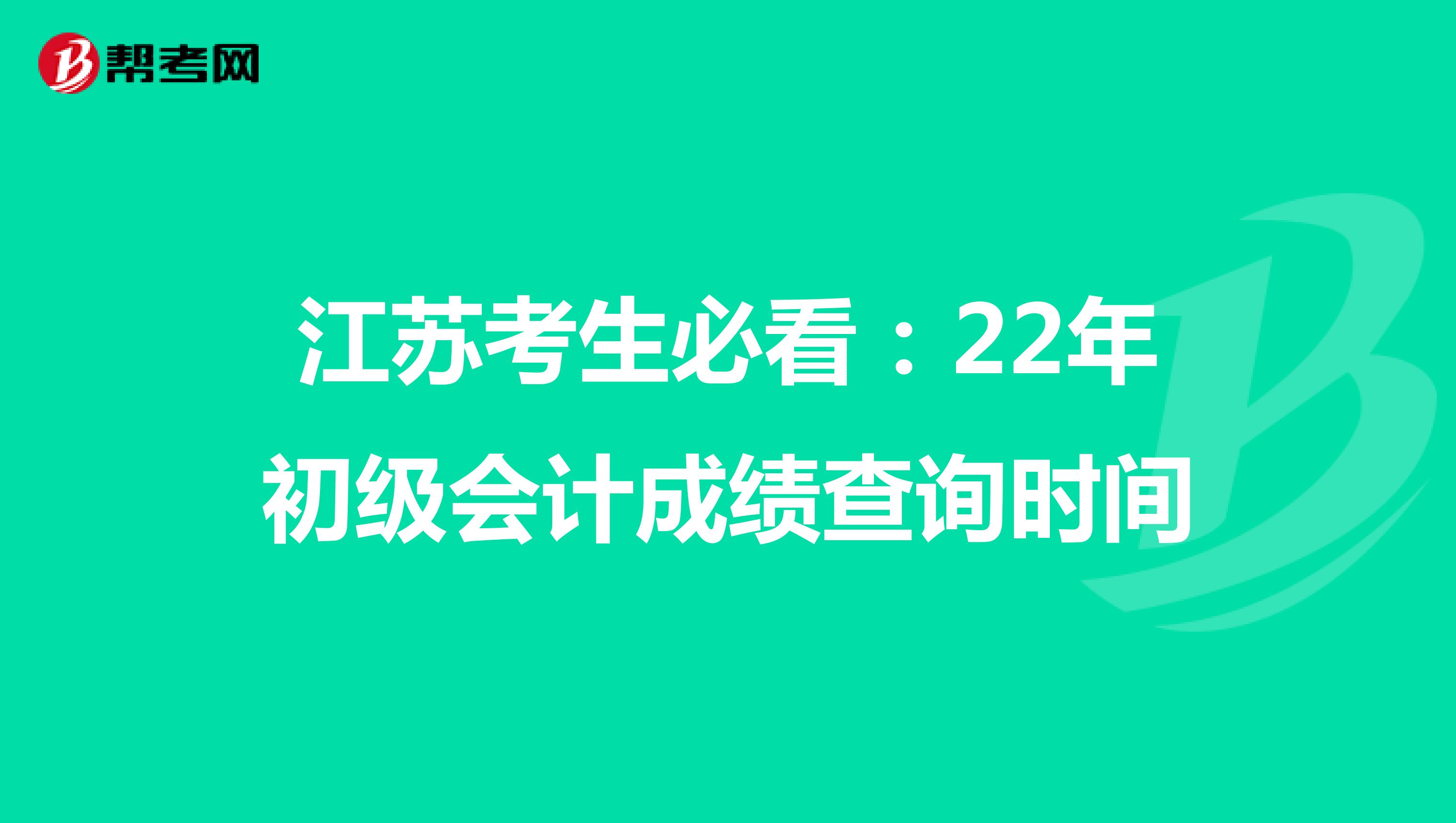 江苏考生必看：22年初级会计成绩查询时间