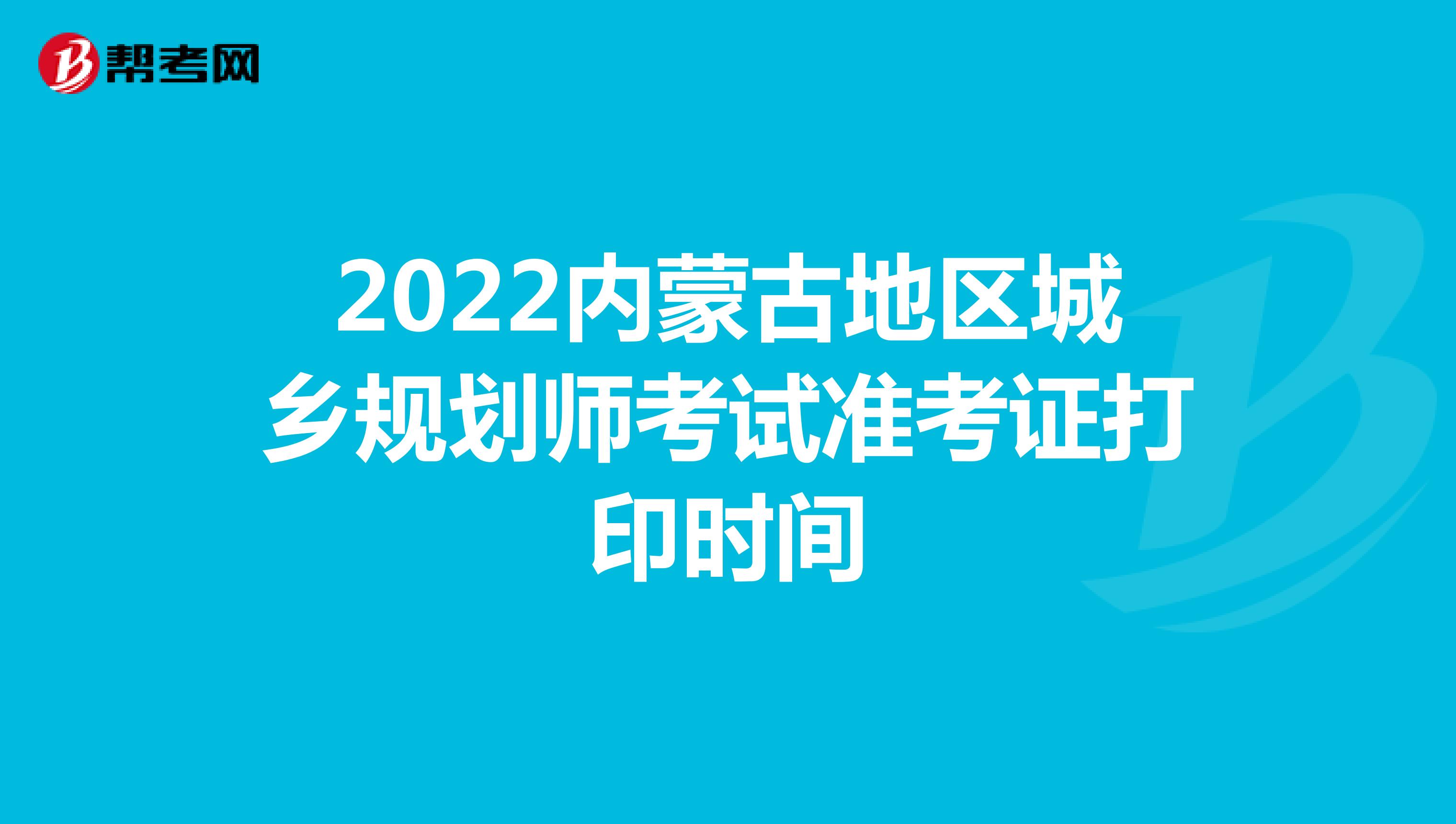 2022内蒙古地区城乡规划师考试准考证打印时间