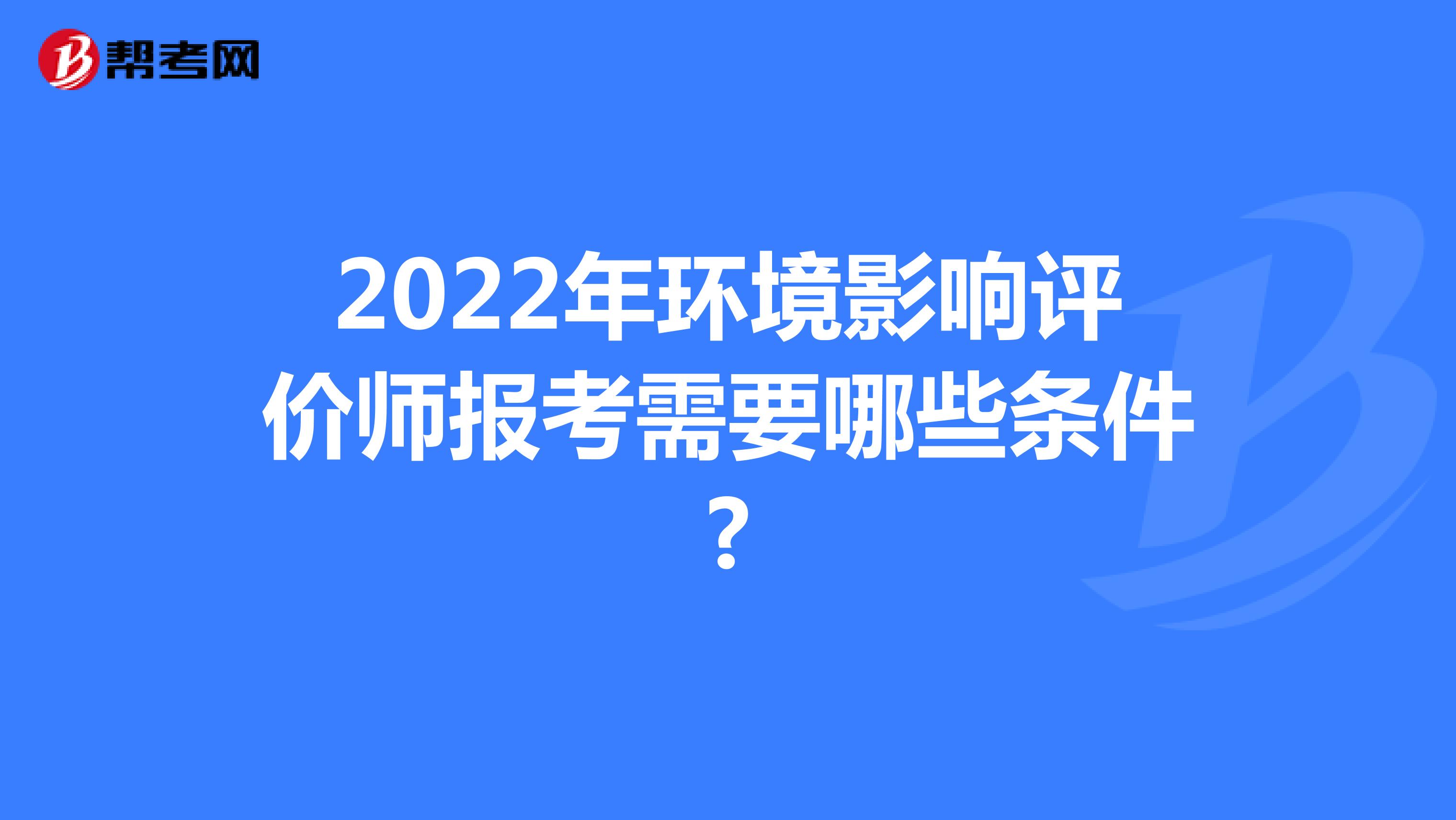 2022年环境影响评价师报考需要哪些条件?
