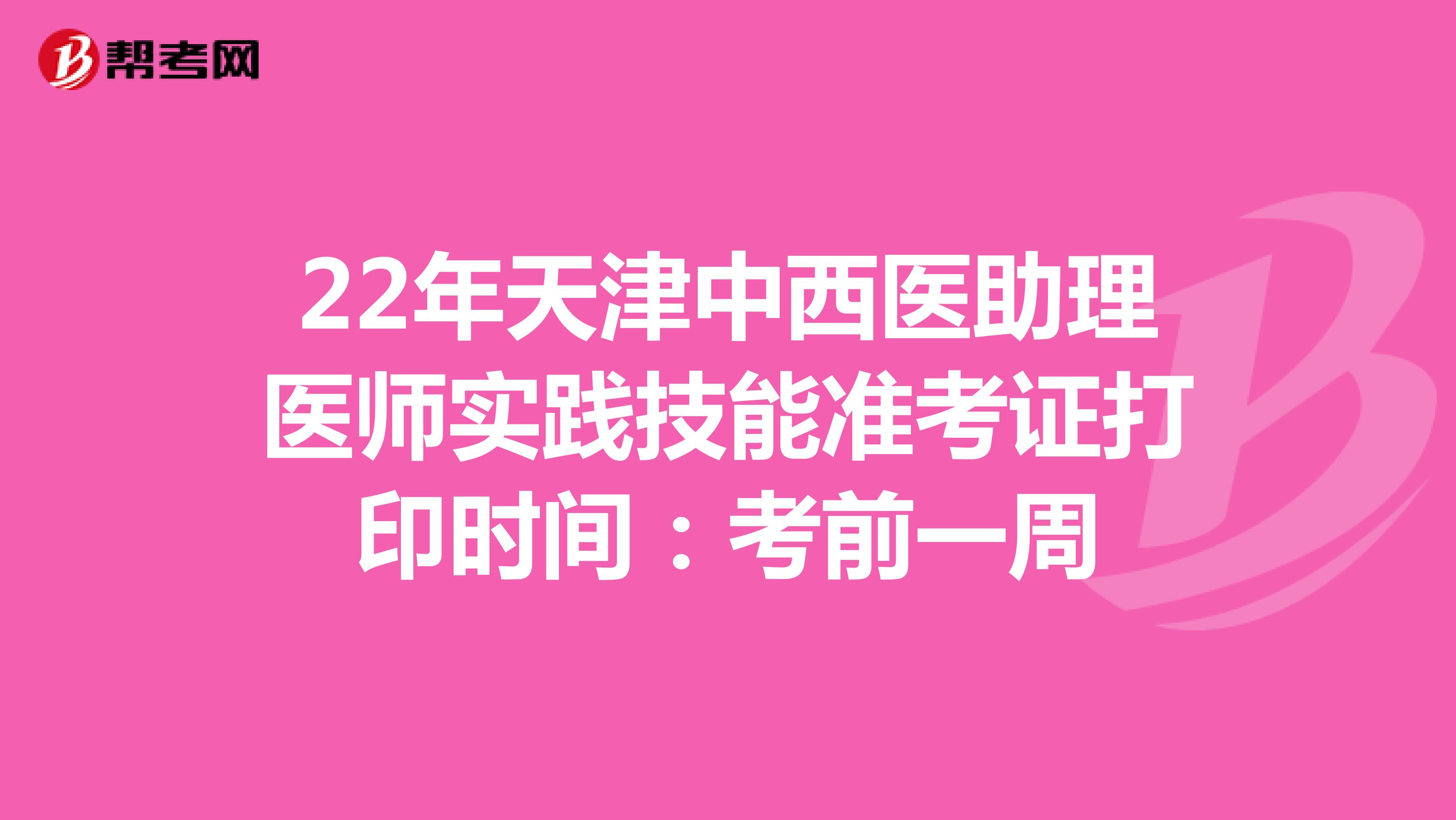 22年天津中西医助理医师实践技能准考证打印时间：考前一周