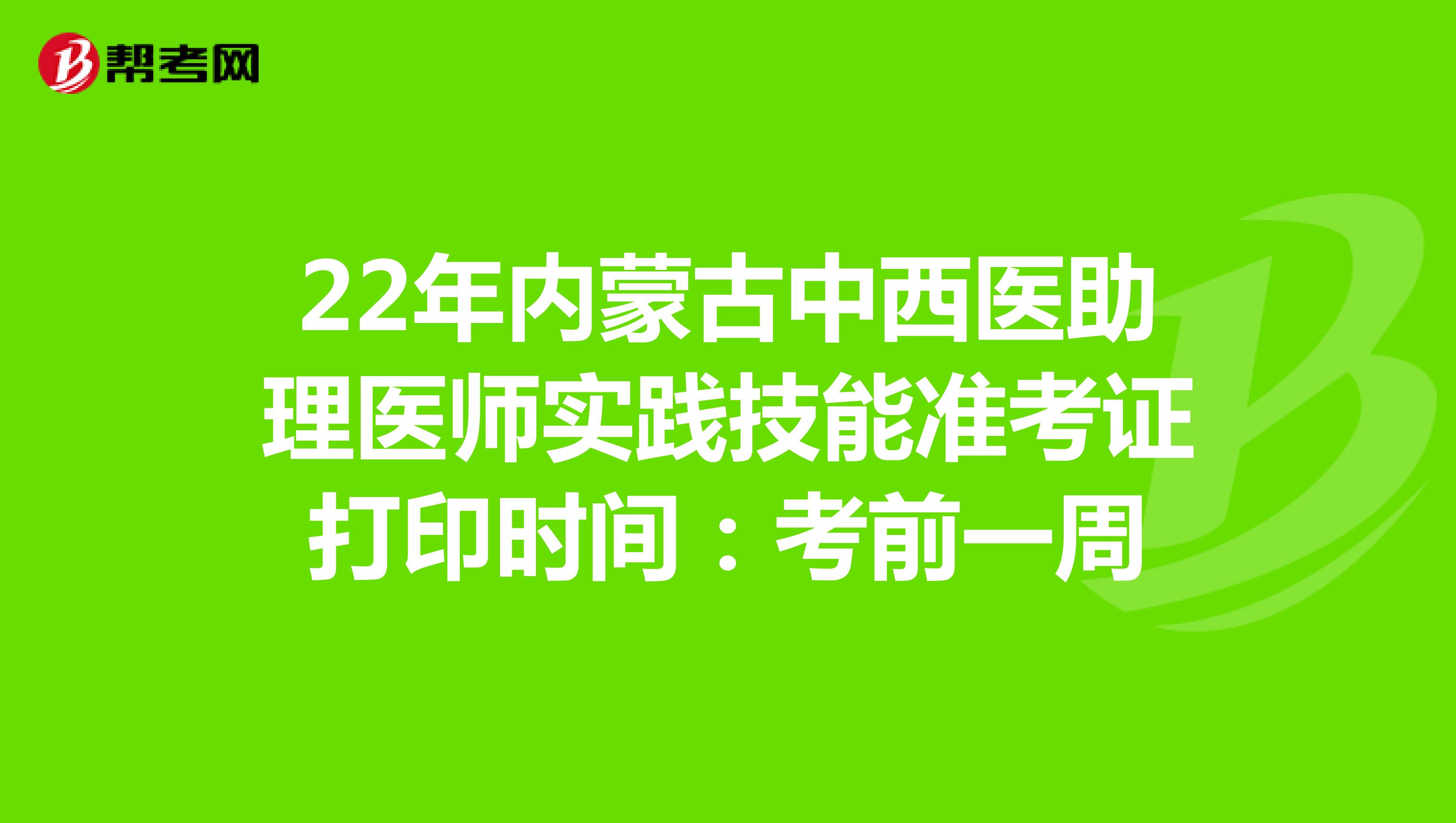 22年内蒙古中西医助理医师实践技能准考证打印时间：考前一周