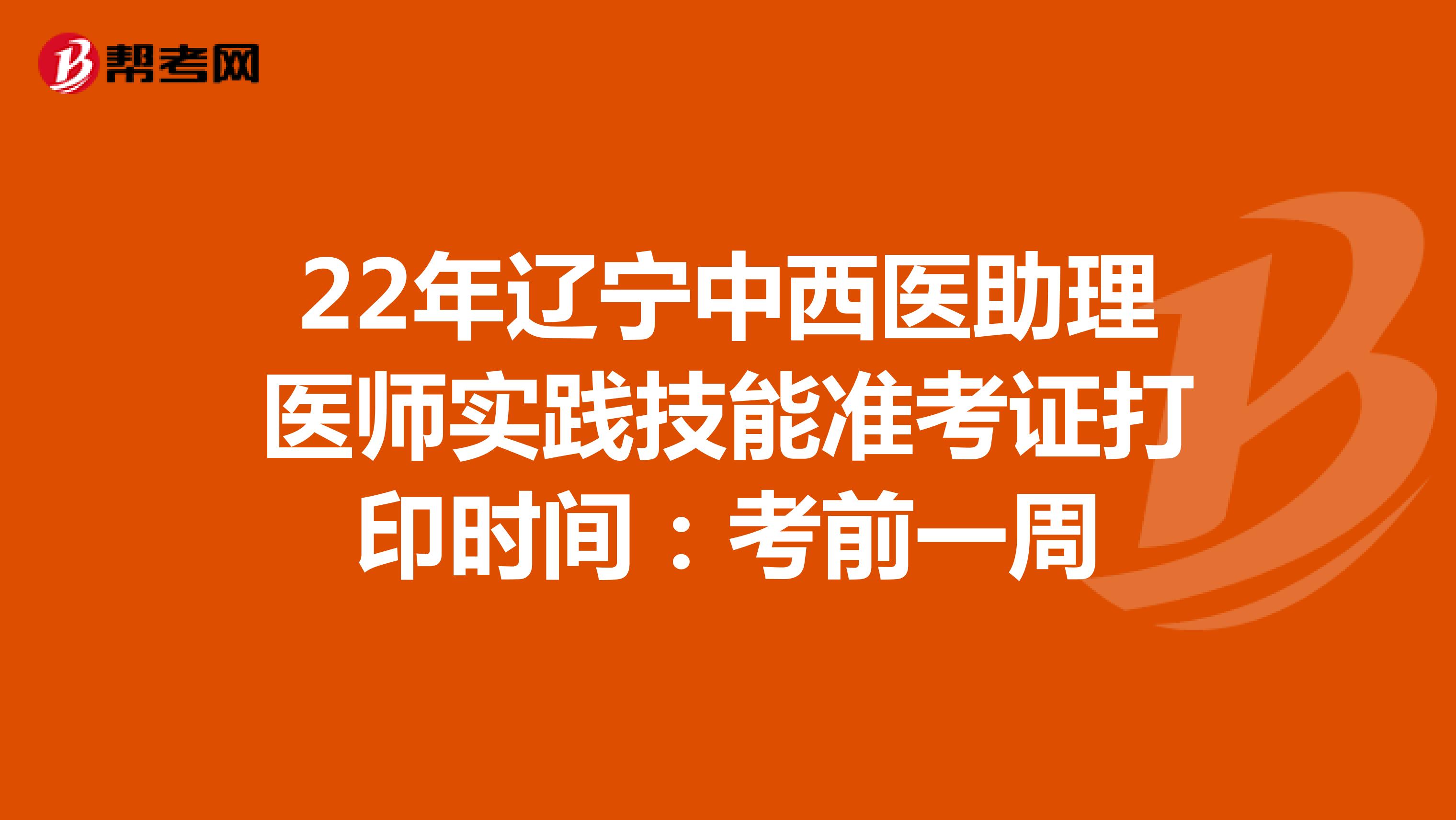 22年辽宁中西医助理医师实践技能准考证打印时间：考前一周