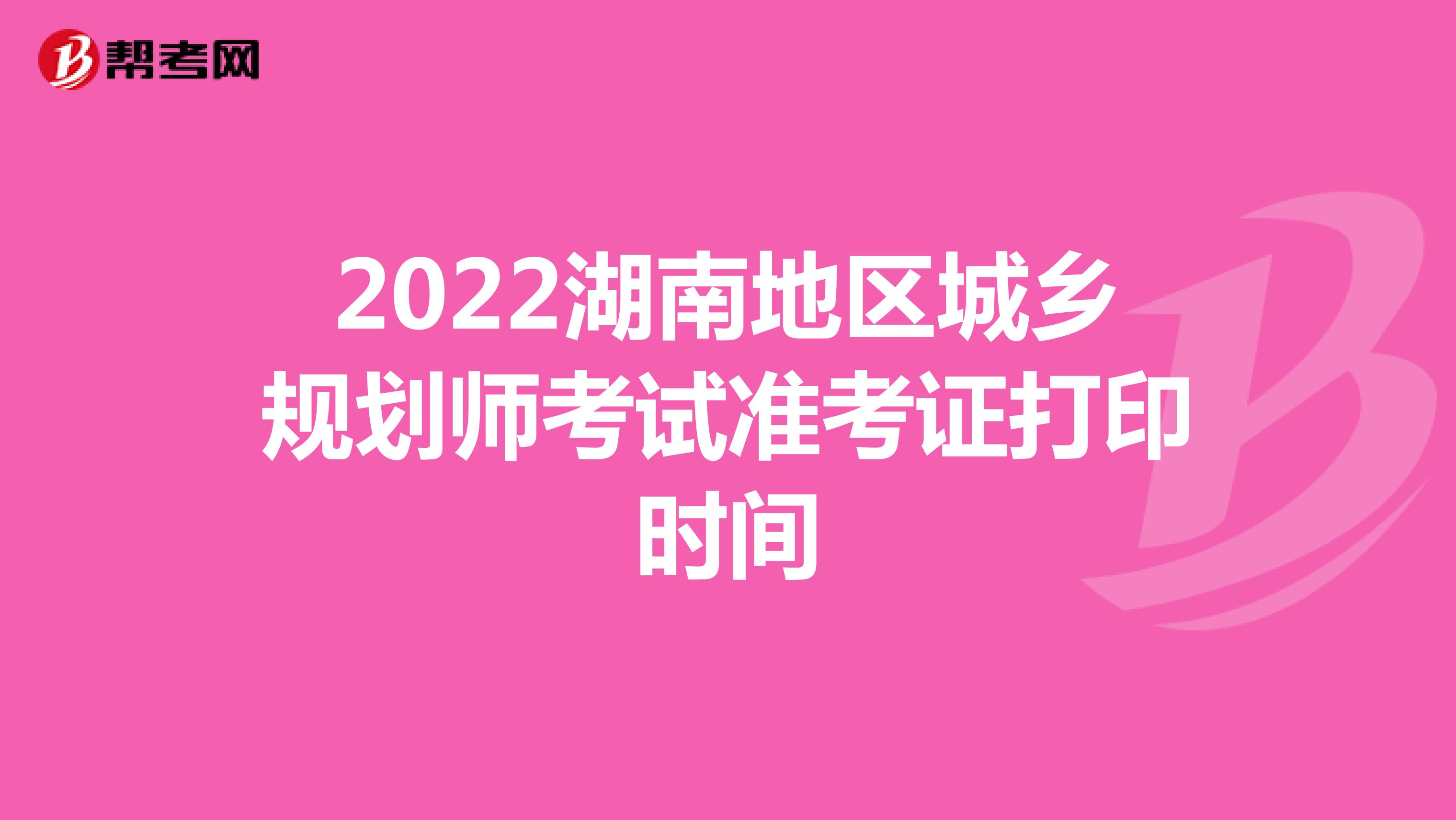 2022湖南地区城乡规划师考试准考证打印时间