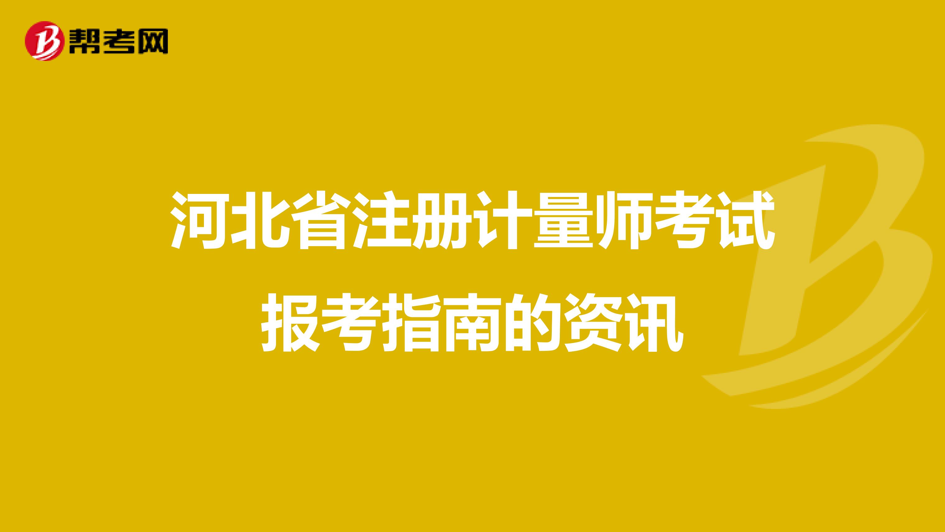 河北省注册计量师考试报考指南的资讯