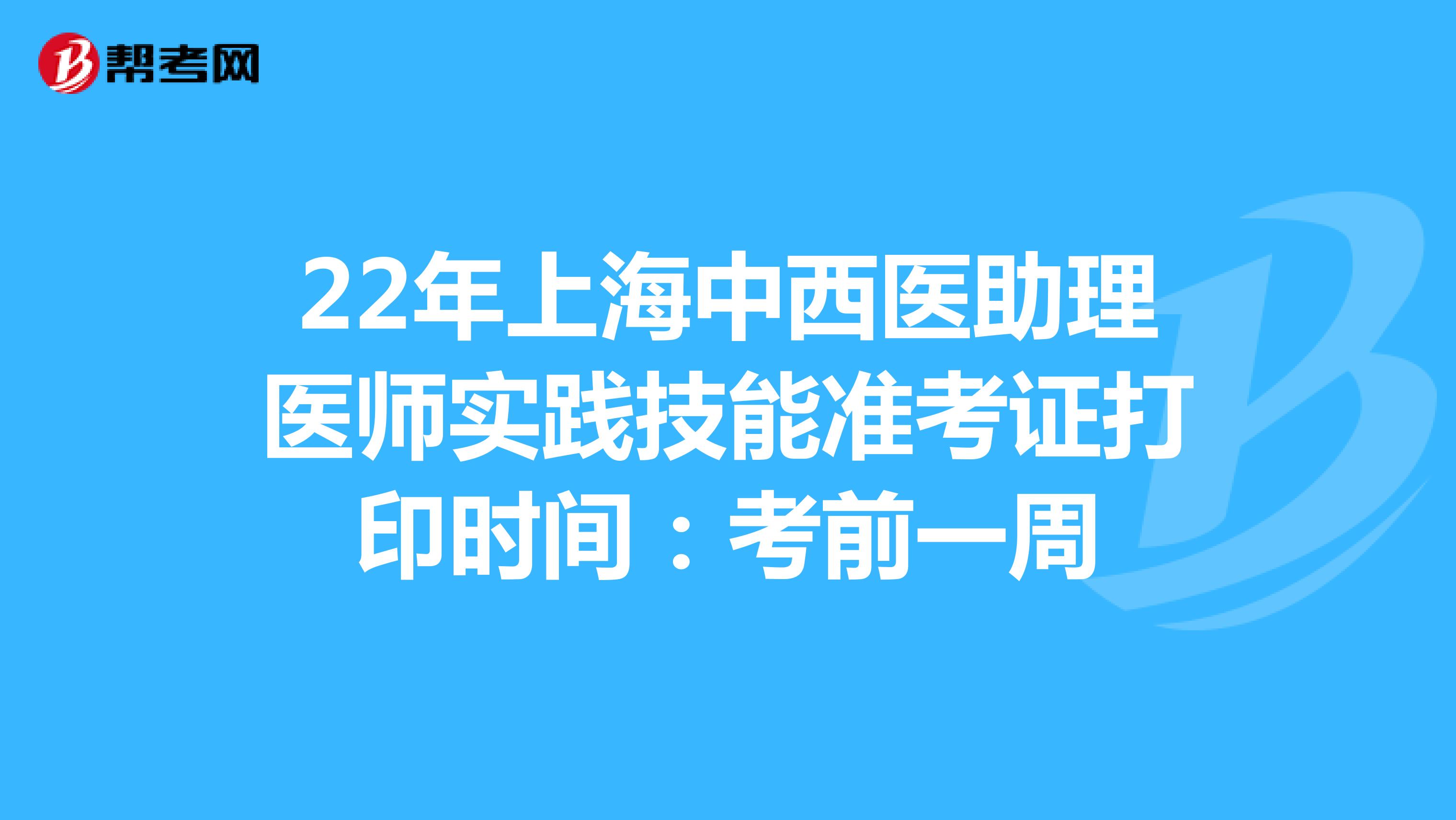 22年上海中西医助理医师实践技能准考证打印时间：考前一周