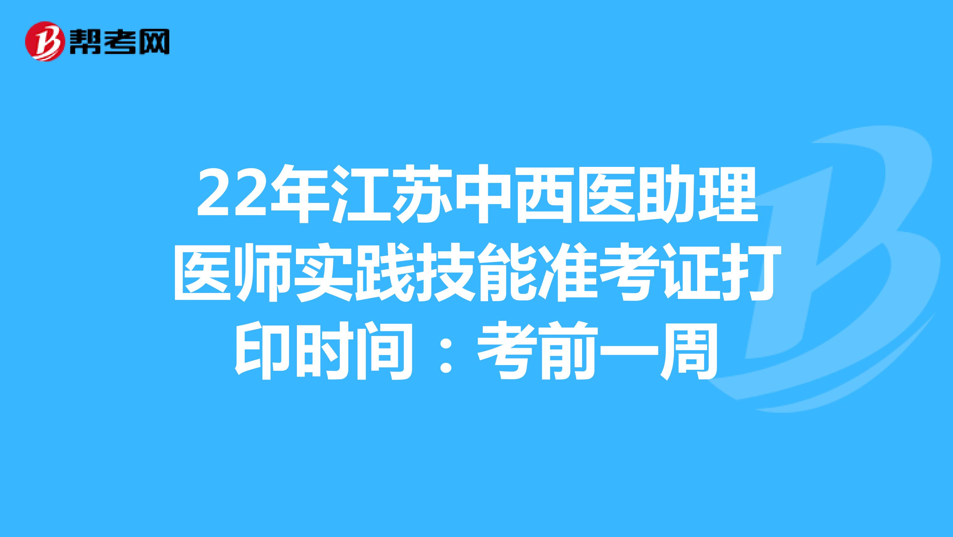 22年江苏中西医助理医师实践技能准考证打印时间：考前一周