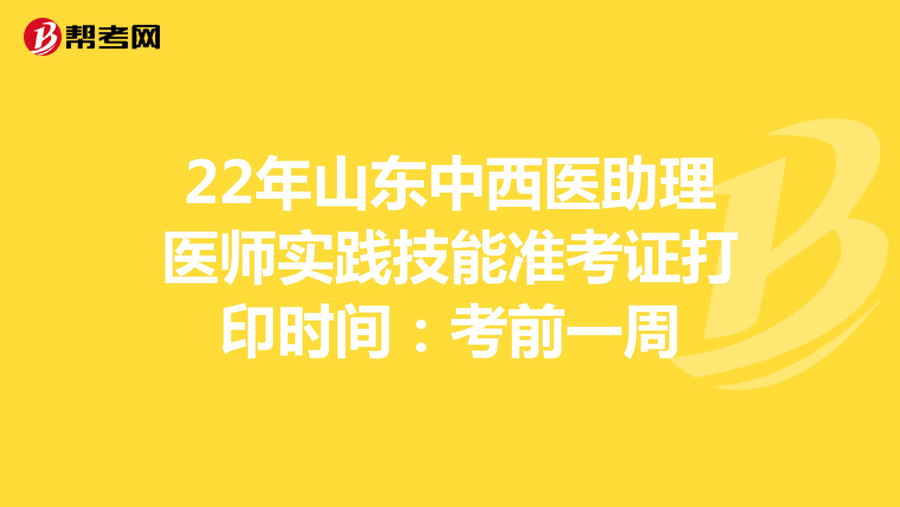 22年山东中西医助理医师实践技能准考证打印时间：考前一周
