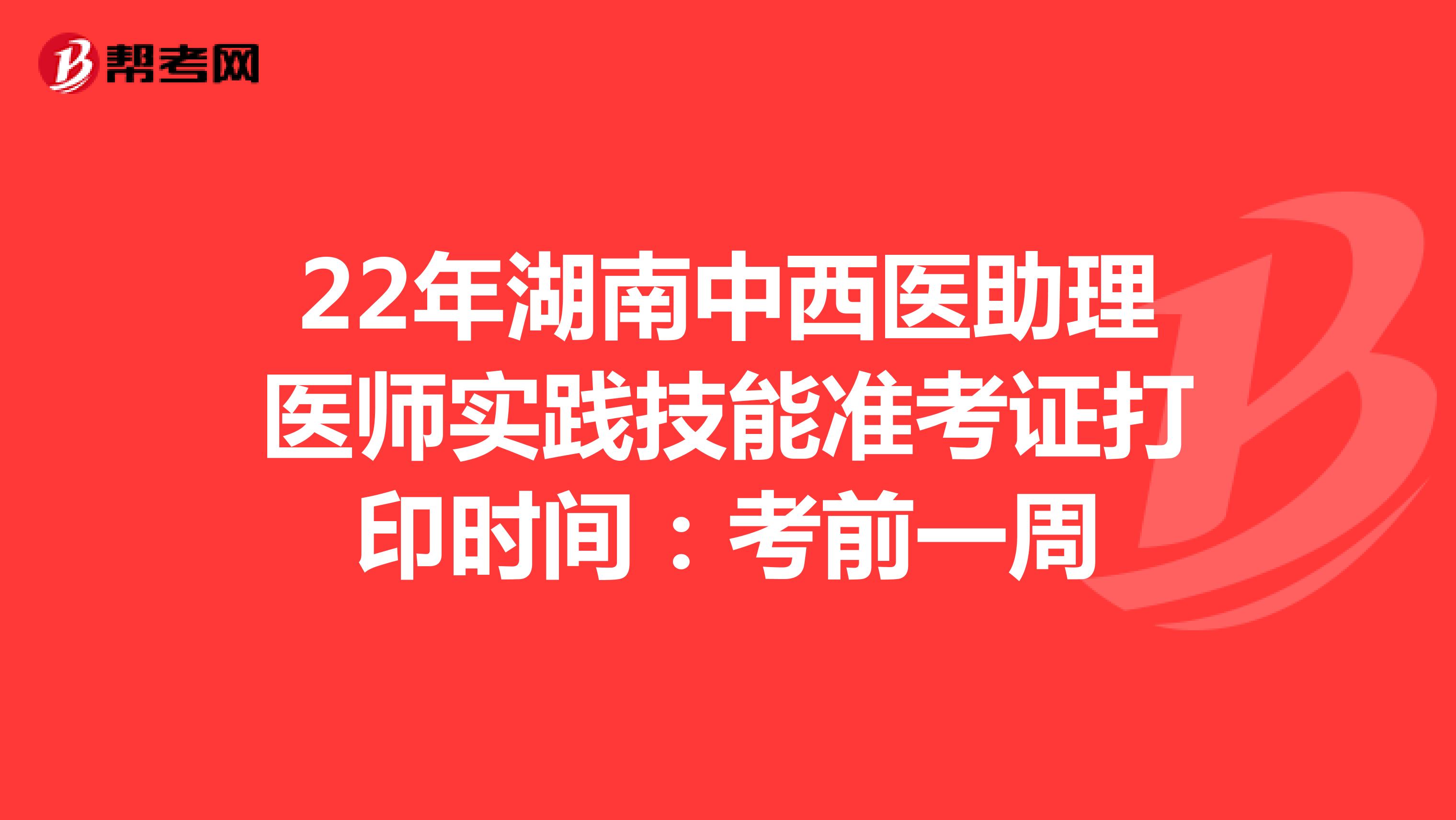 22年湖南中西医助理医师实践技能准考证打印时间：考前一周
