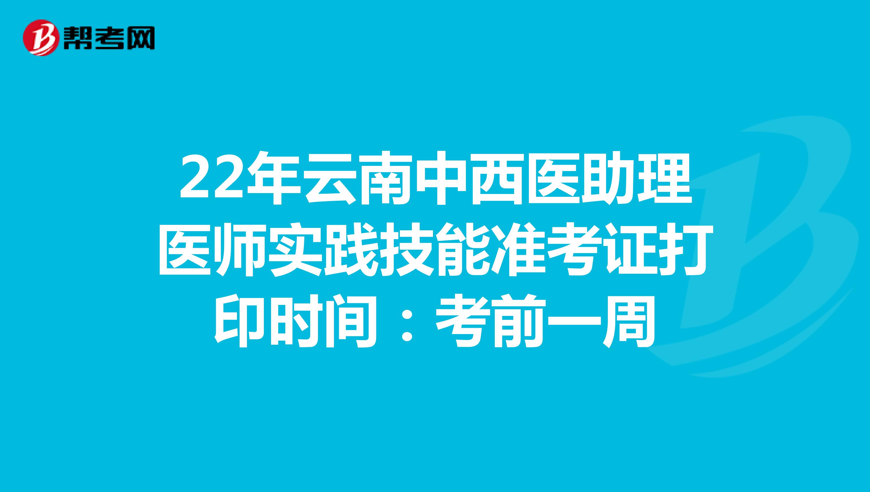 22年云南中西医助理医师实践技能准考证打印时间：考前一周