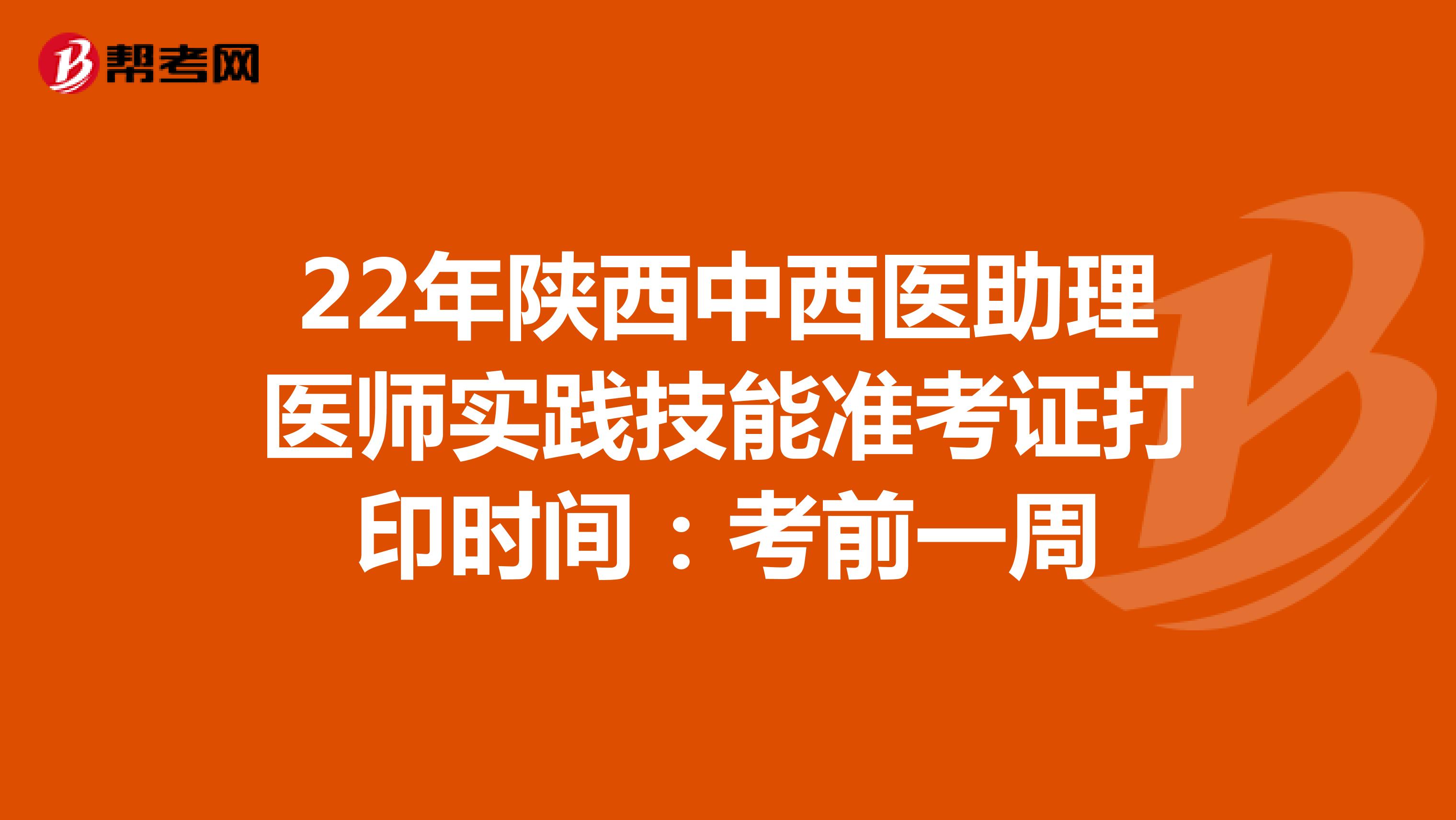 22年陕西中西医助理医师实践技能准考证打印时间：考前一周