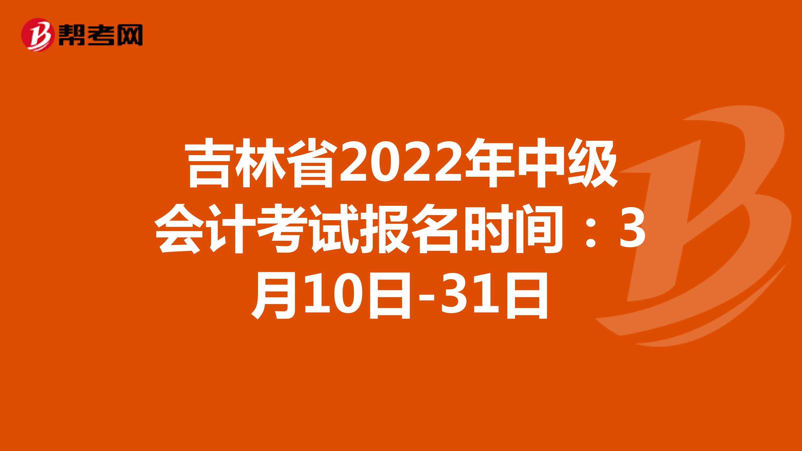 吉林省2022年中级会计考试报名时间：3月10日-31日