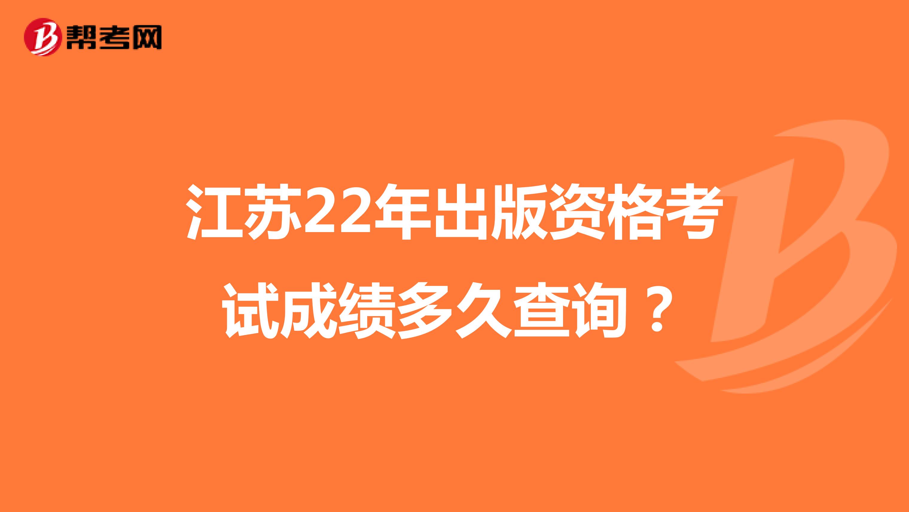 江苏22年出版资格考试成绩多久查询？