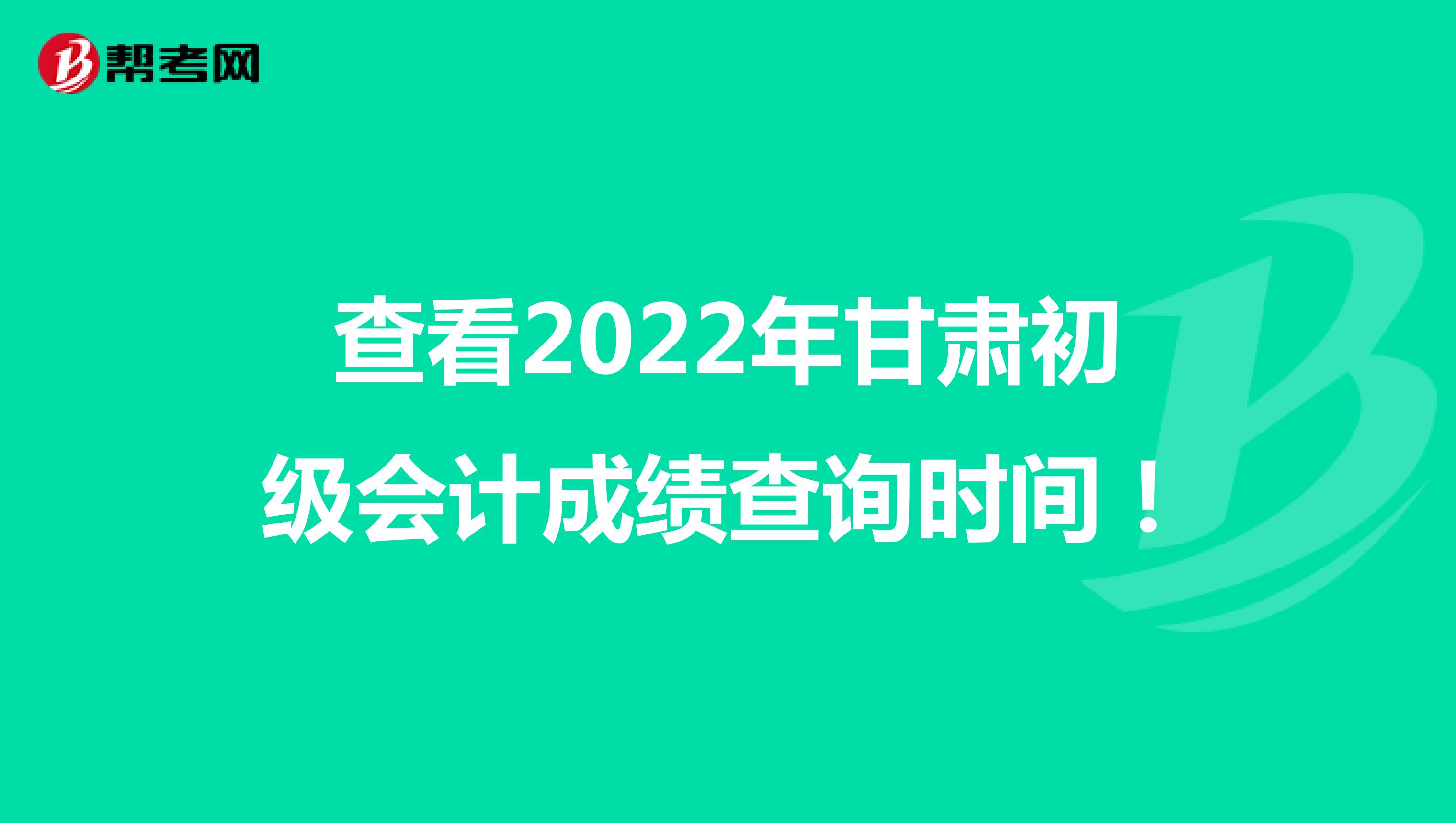 查看2022年甘肃初级会计成绩查询时间！