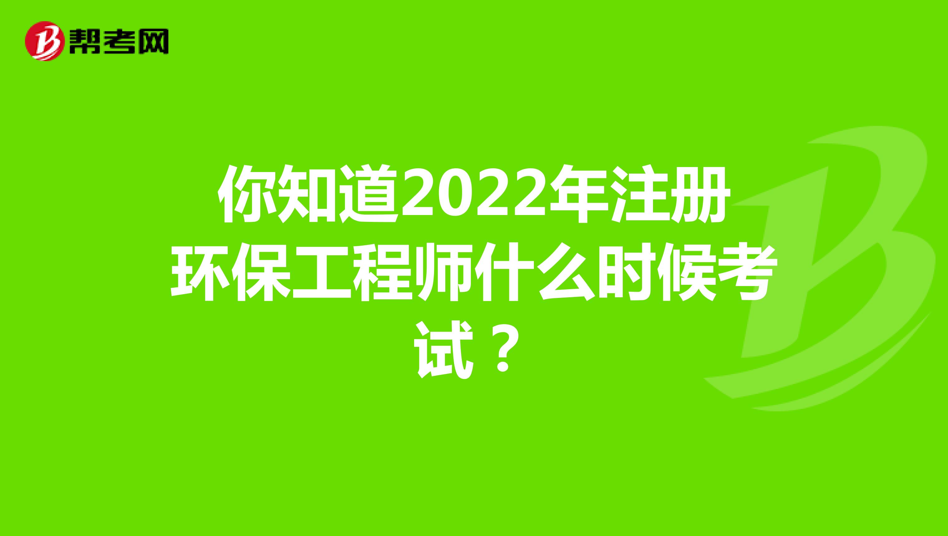 你知道2022年注册环保工程师什么时候考试？