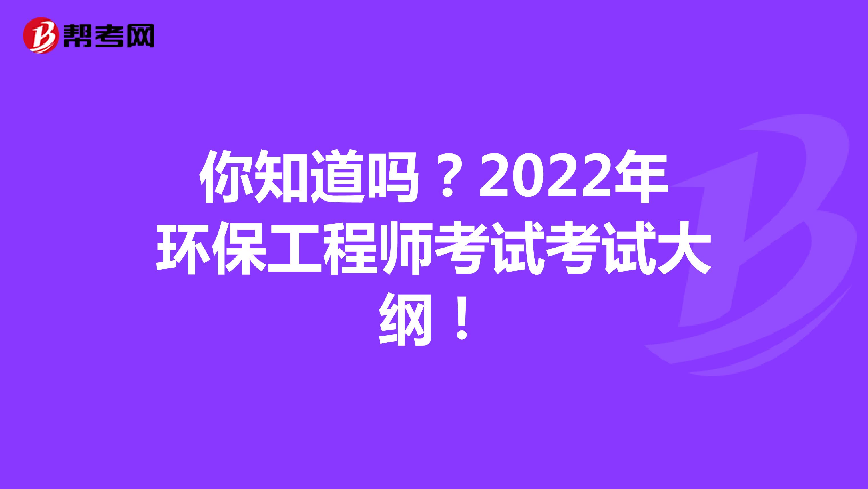你知道吗？2022年环保工程师考试考试大纲！