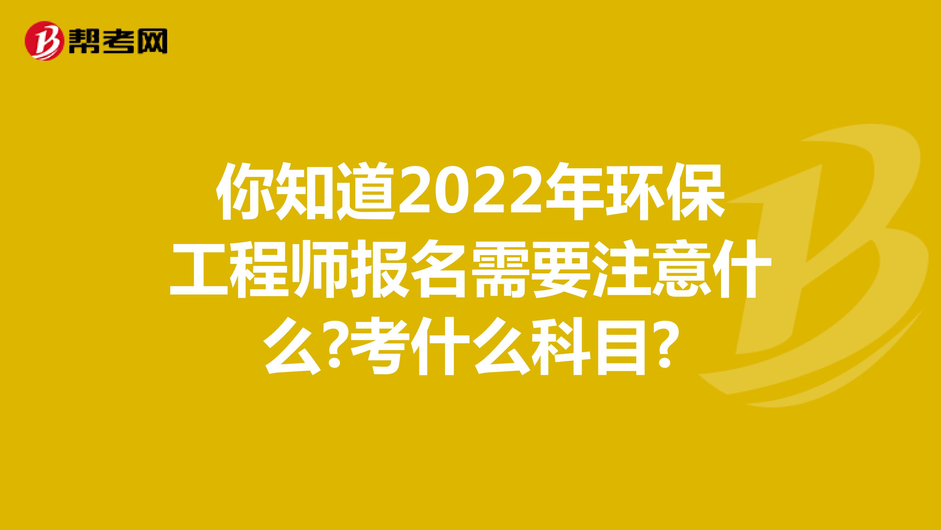 你知道2022年环保工程师报名需要注意什么?考什么科目?
