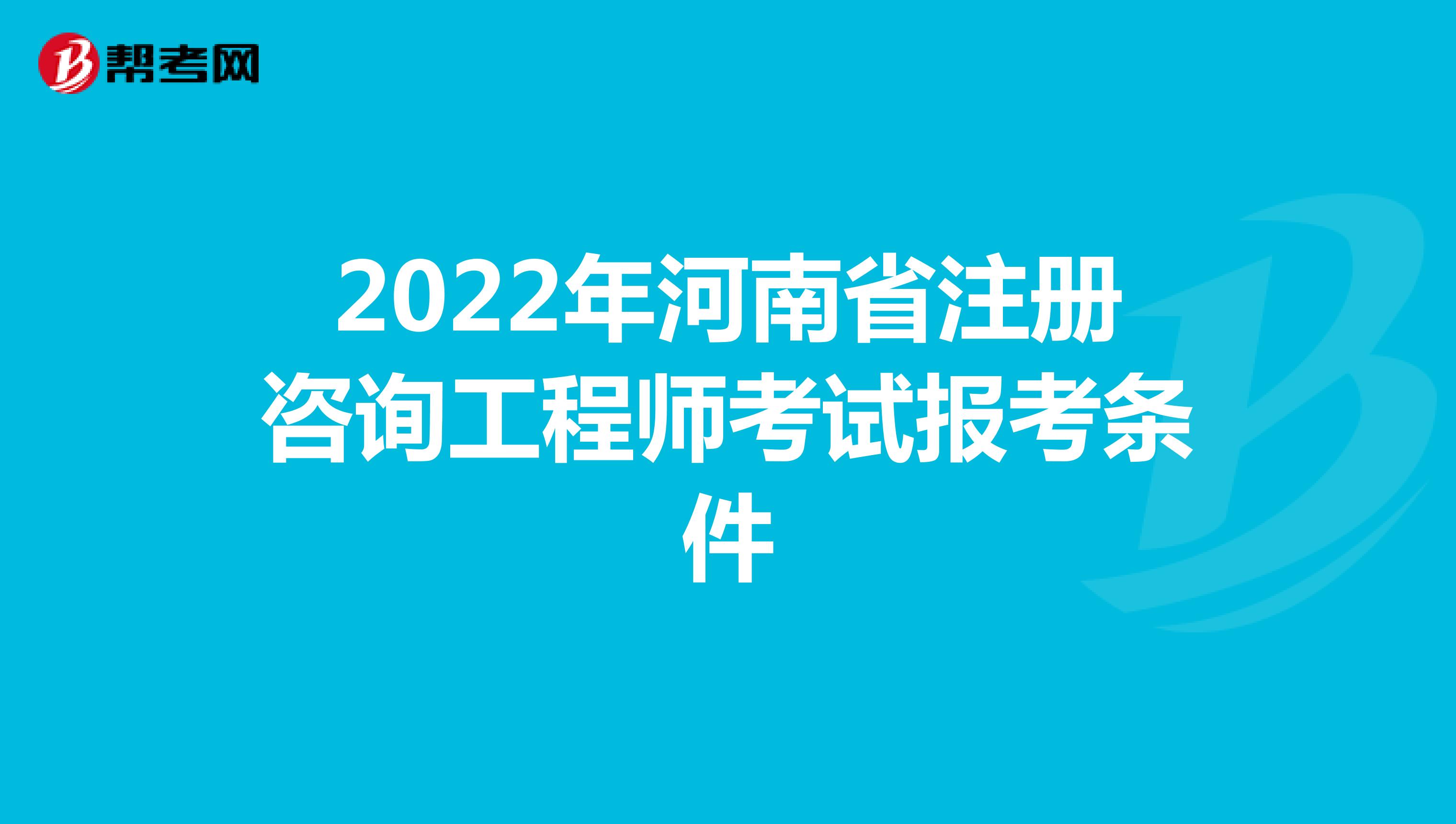2022年河南省注册咨询工程师考试报考条件