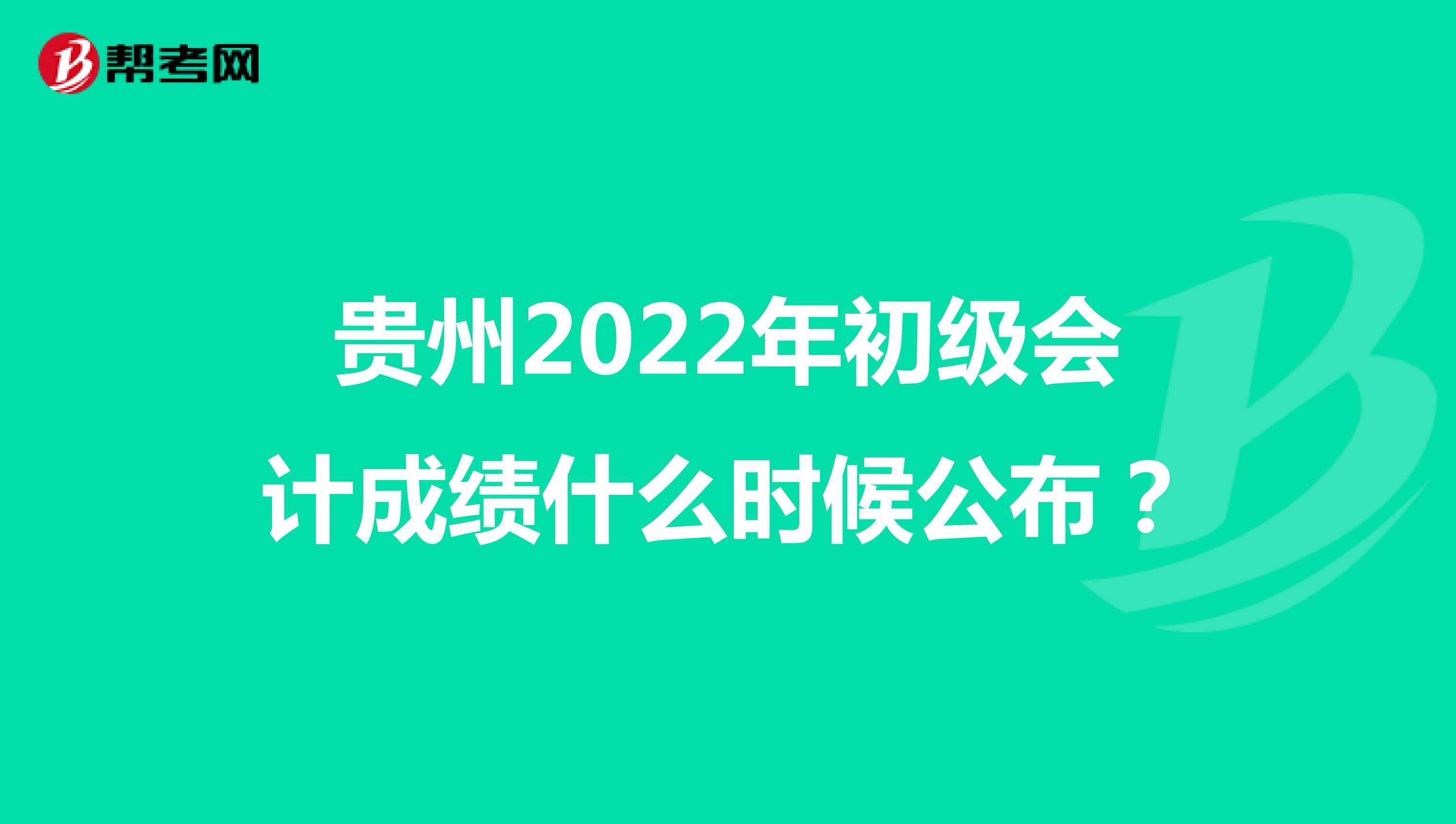 贵州2022年初级会计成绩什么时候公布？