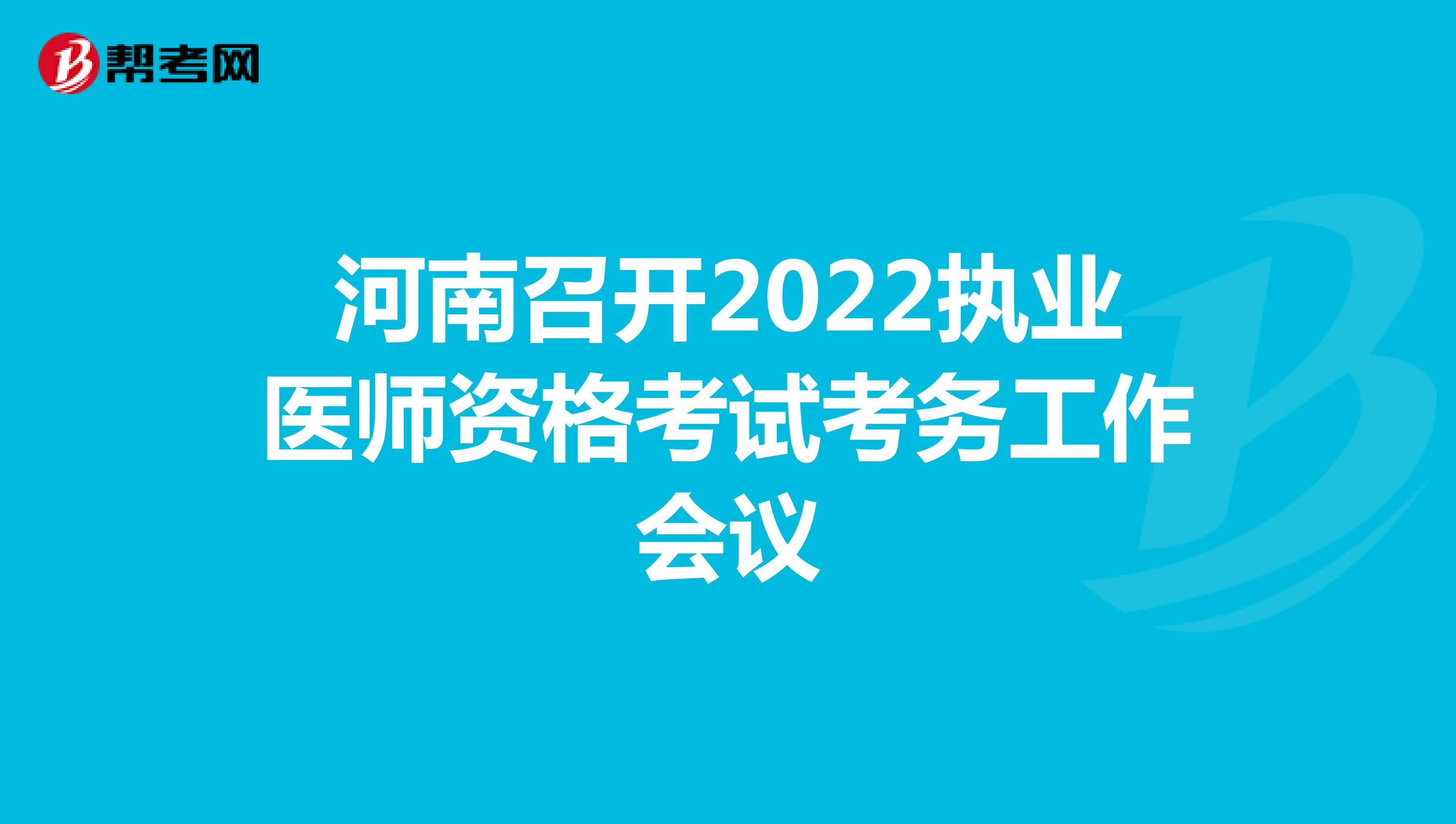 河南召开2022执业医师资格考试考务工作会议