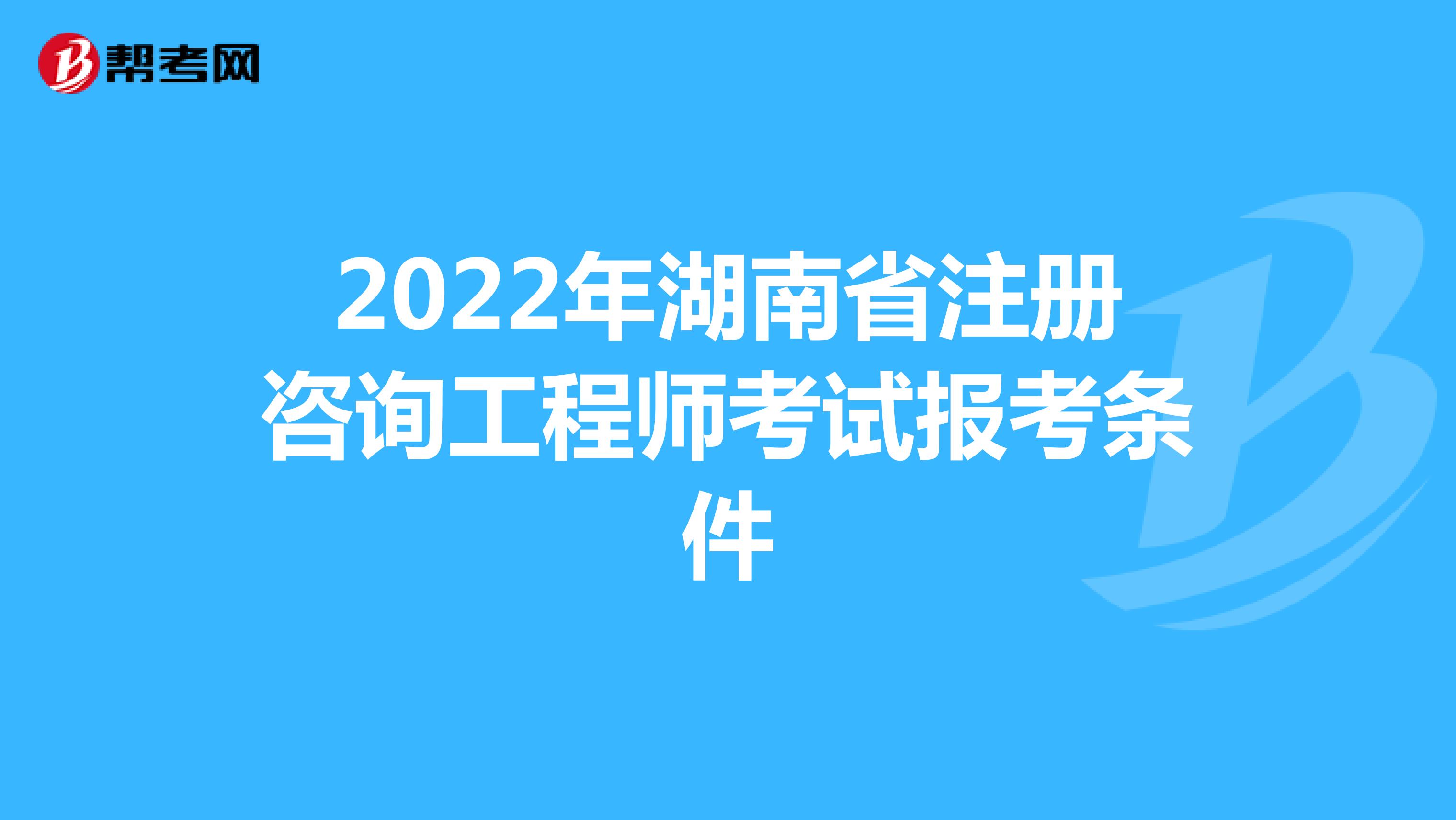 2022年湖南省注册咨询工程师考试报考条件