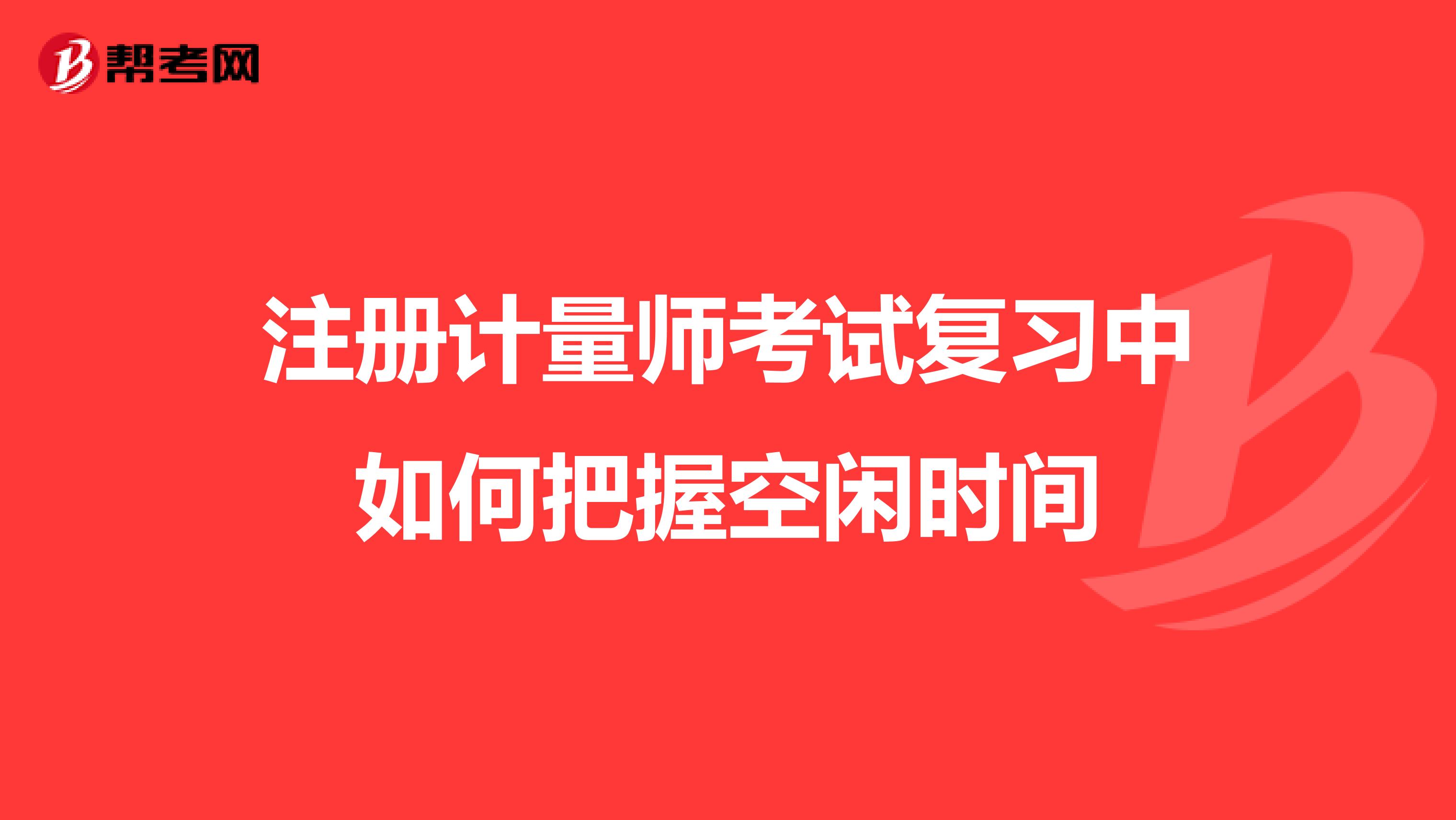 注冊計量師考試復習中如何把握空閑時間