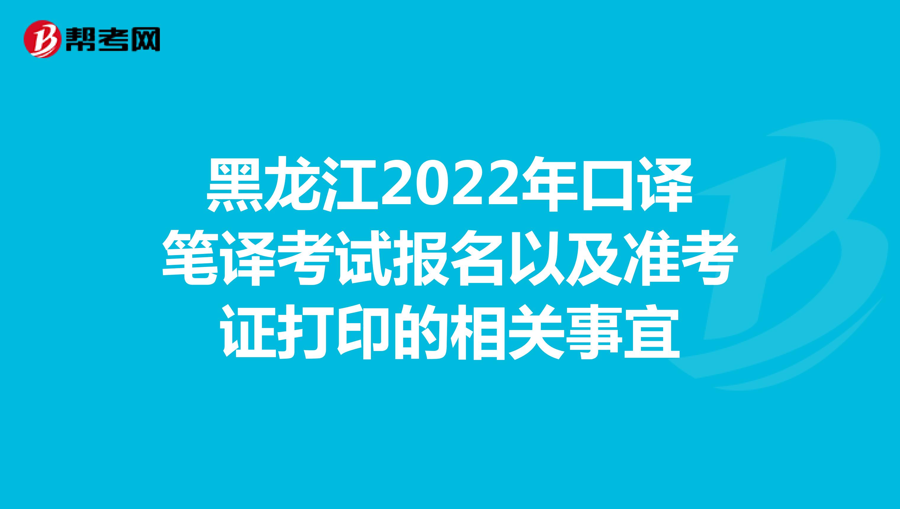 黑龙江2022年口译笔译考试报名以及准考证打印的相关事宜