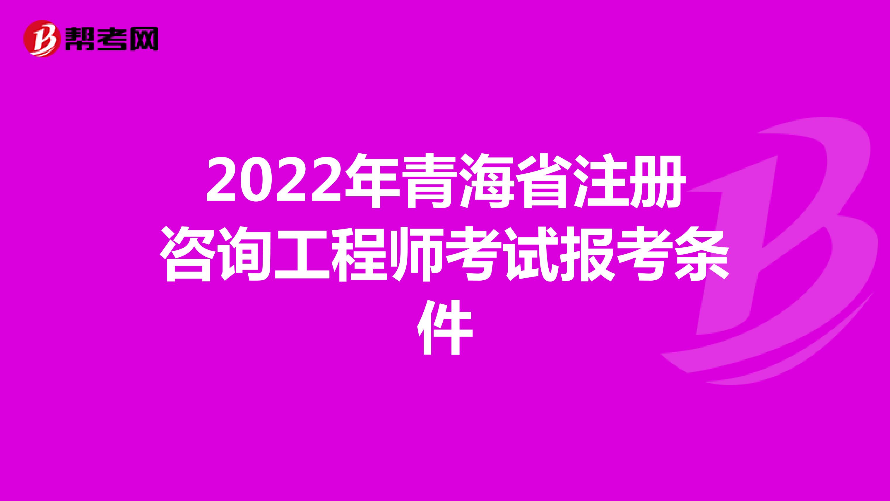 2022年青海省注册咨询工程师考试报考条件