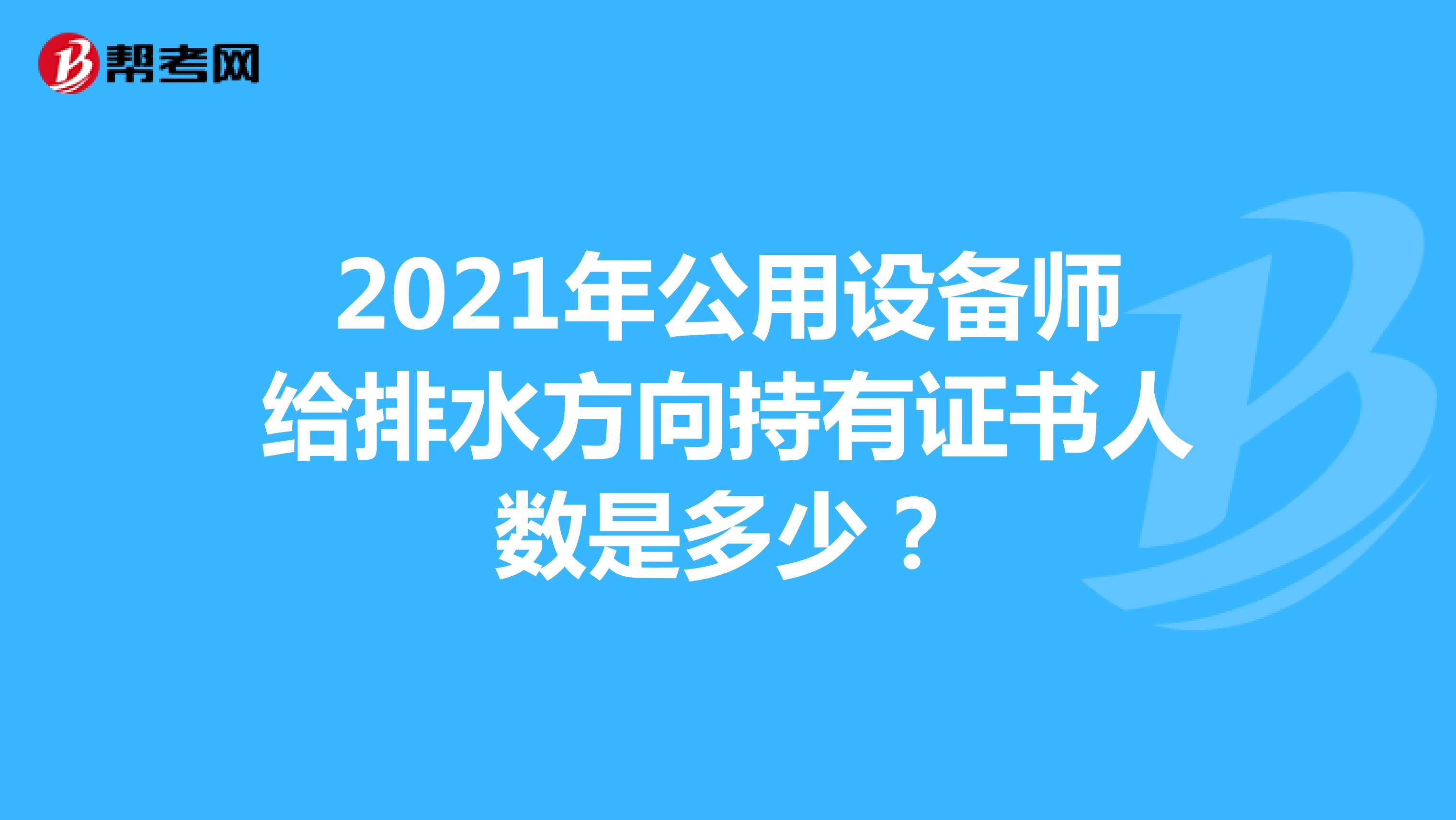 2021年公用设备师给排水方向持有证书人数是多少？