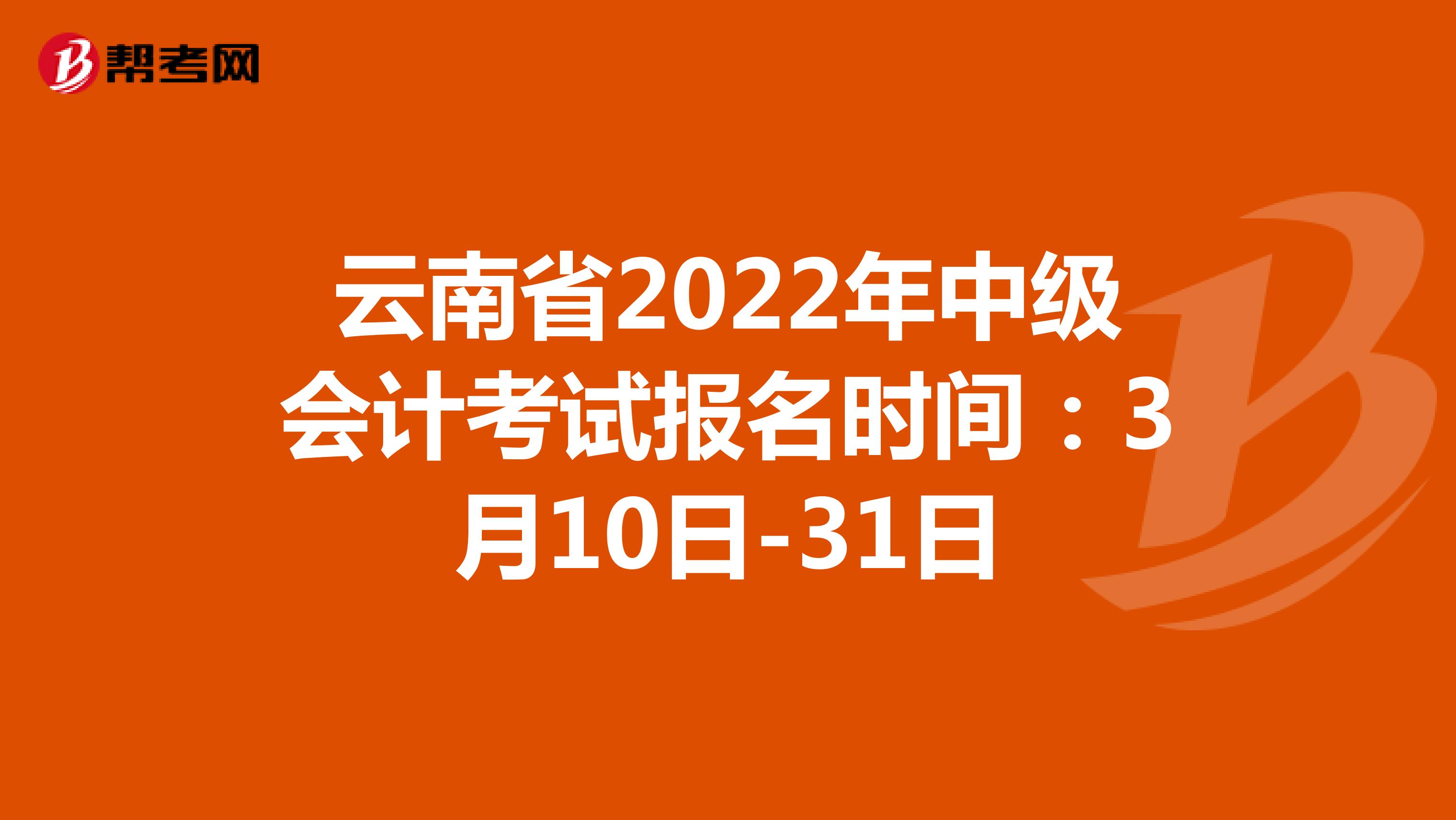 云南省2022年中级会计考试报名时间：3月10日-31日