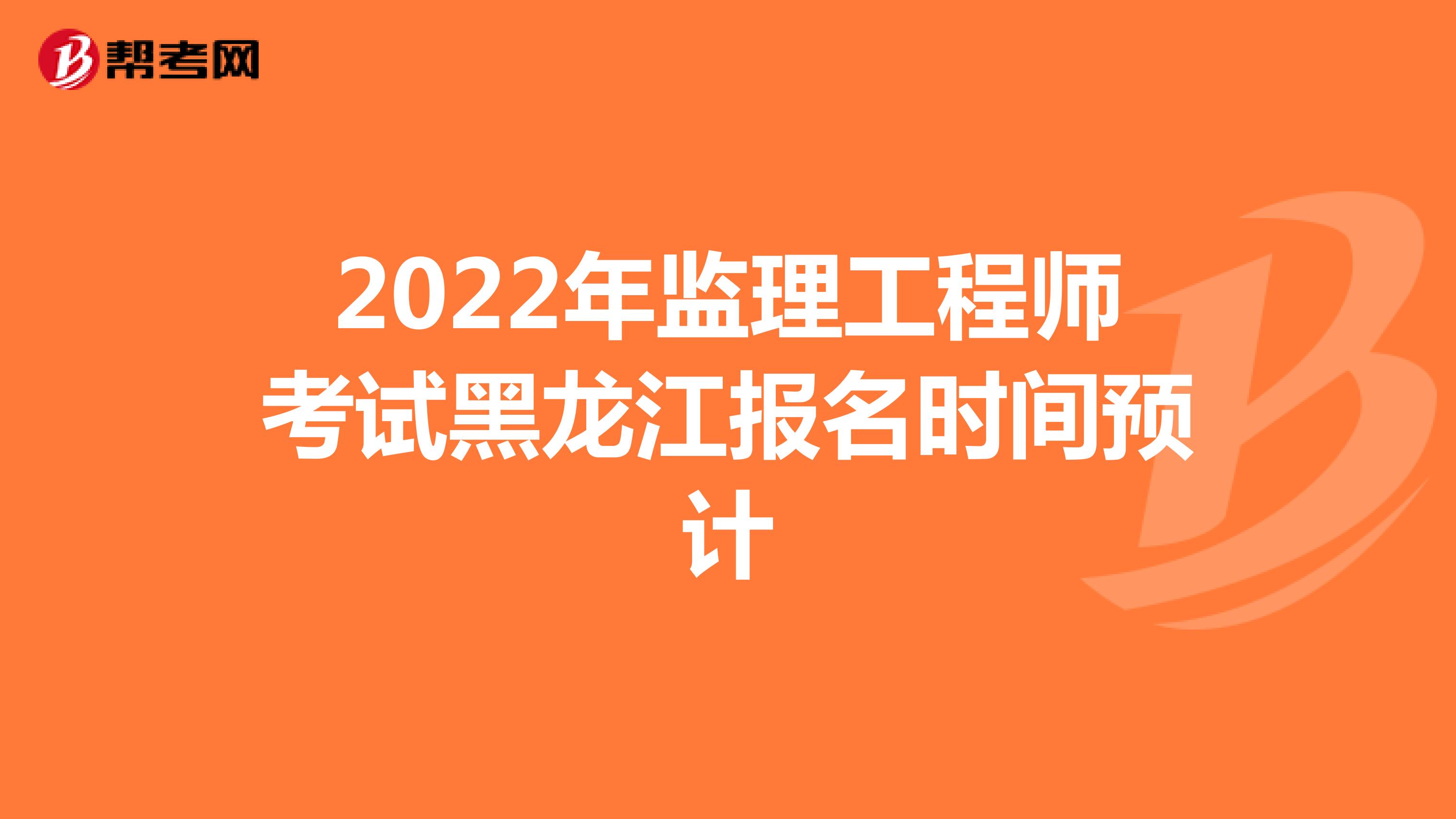 2022年监理工程师考试黑龙江报名时间预计