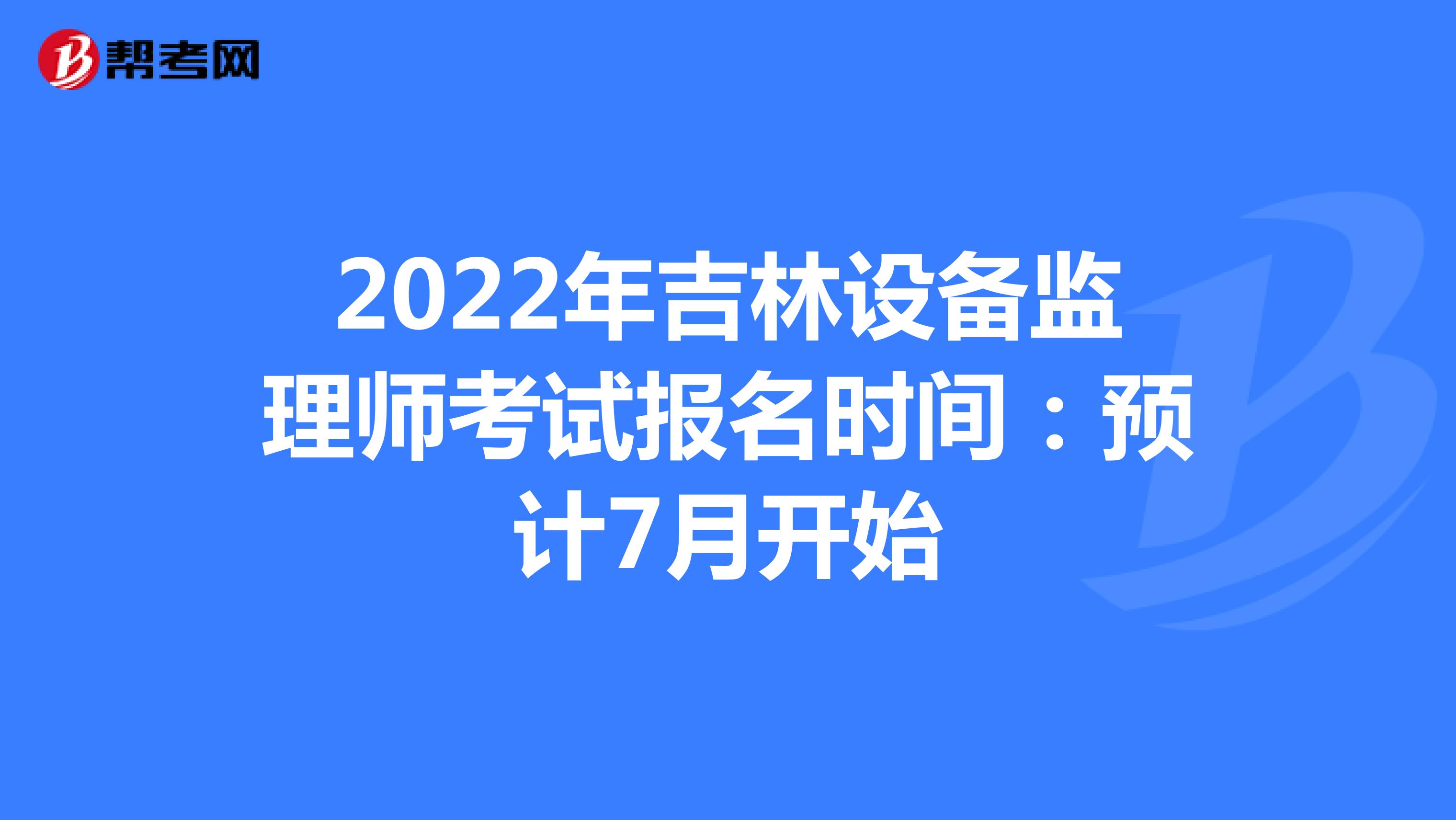 2022年吉林设备监理师考试报名时间：预计7月开始