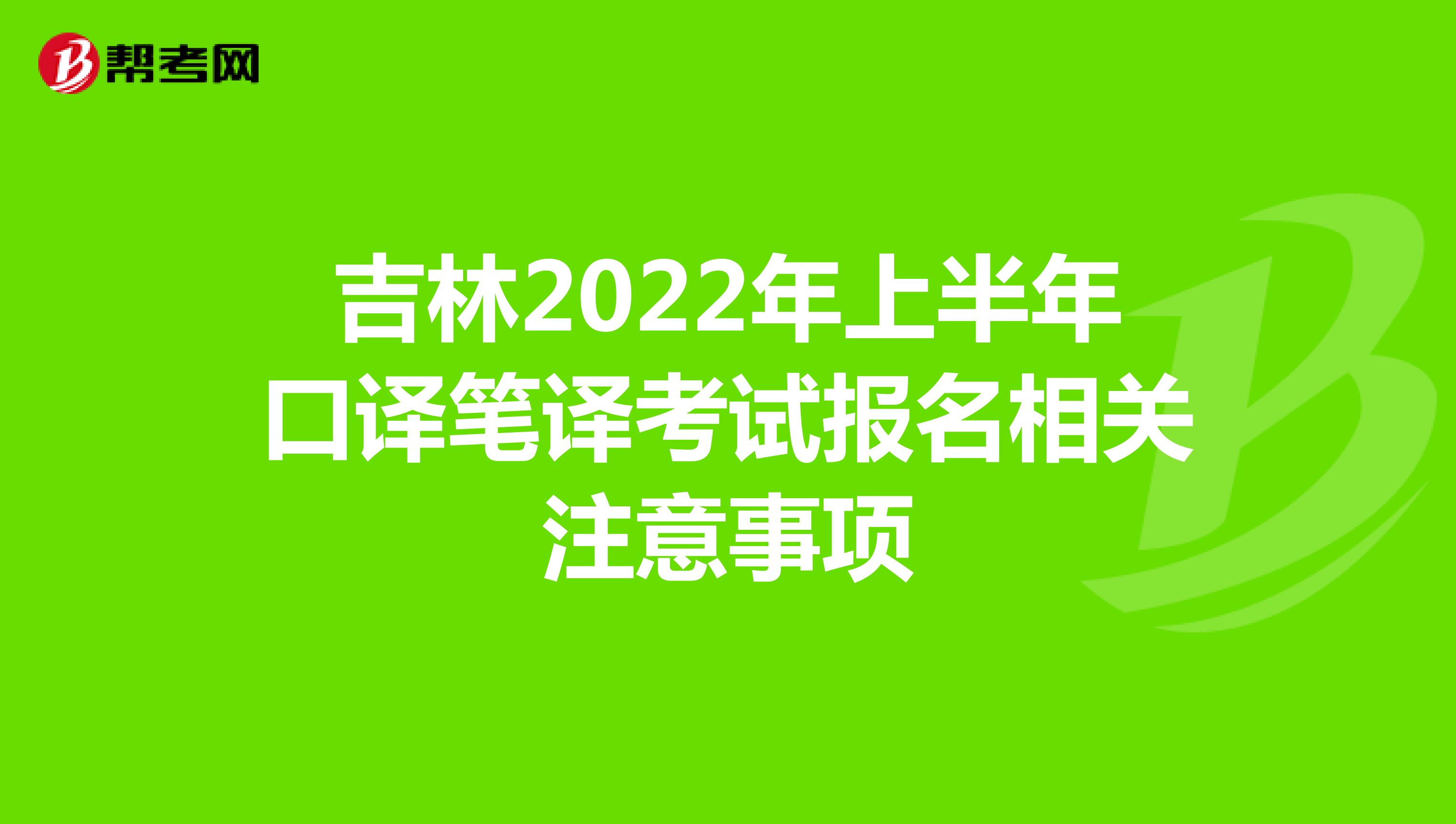 吉林2022年上半年口译笔译考试报名相关注意事项