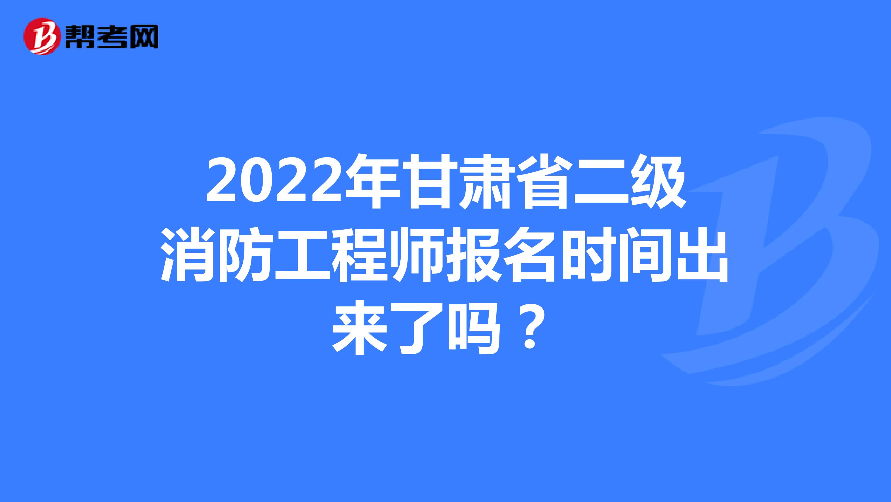 2022年甘肃省二级消防工程师报名时间出来了吗？
