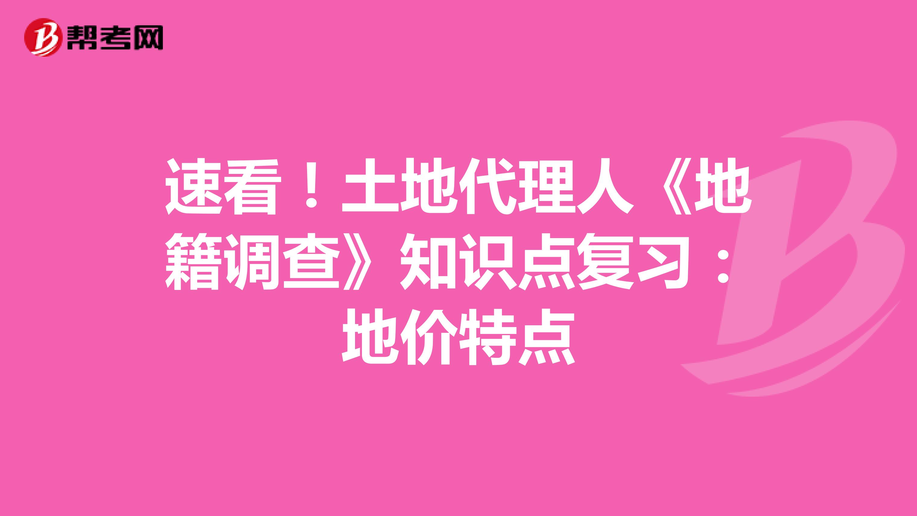 速看！土地代理人《地籍调查》知识点复习：地价特点