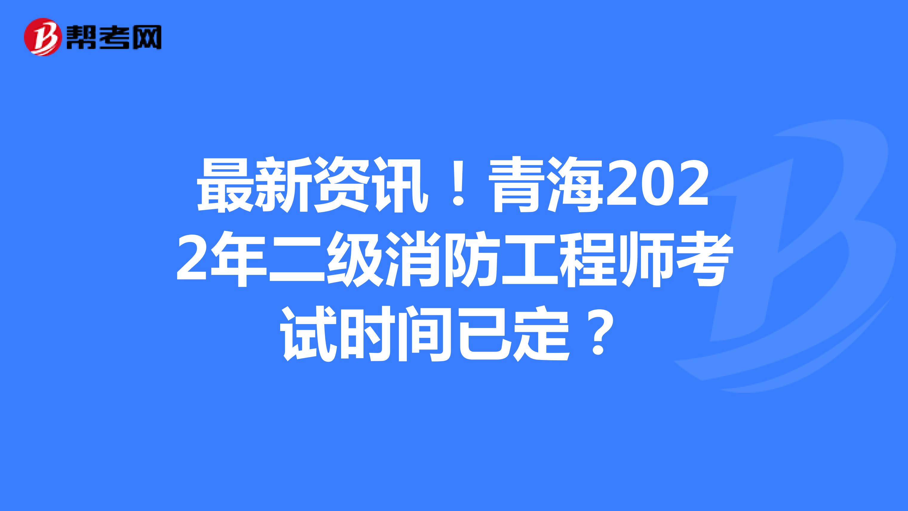 最新资讯！青海2022年二级消防工程师考试时间已定？